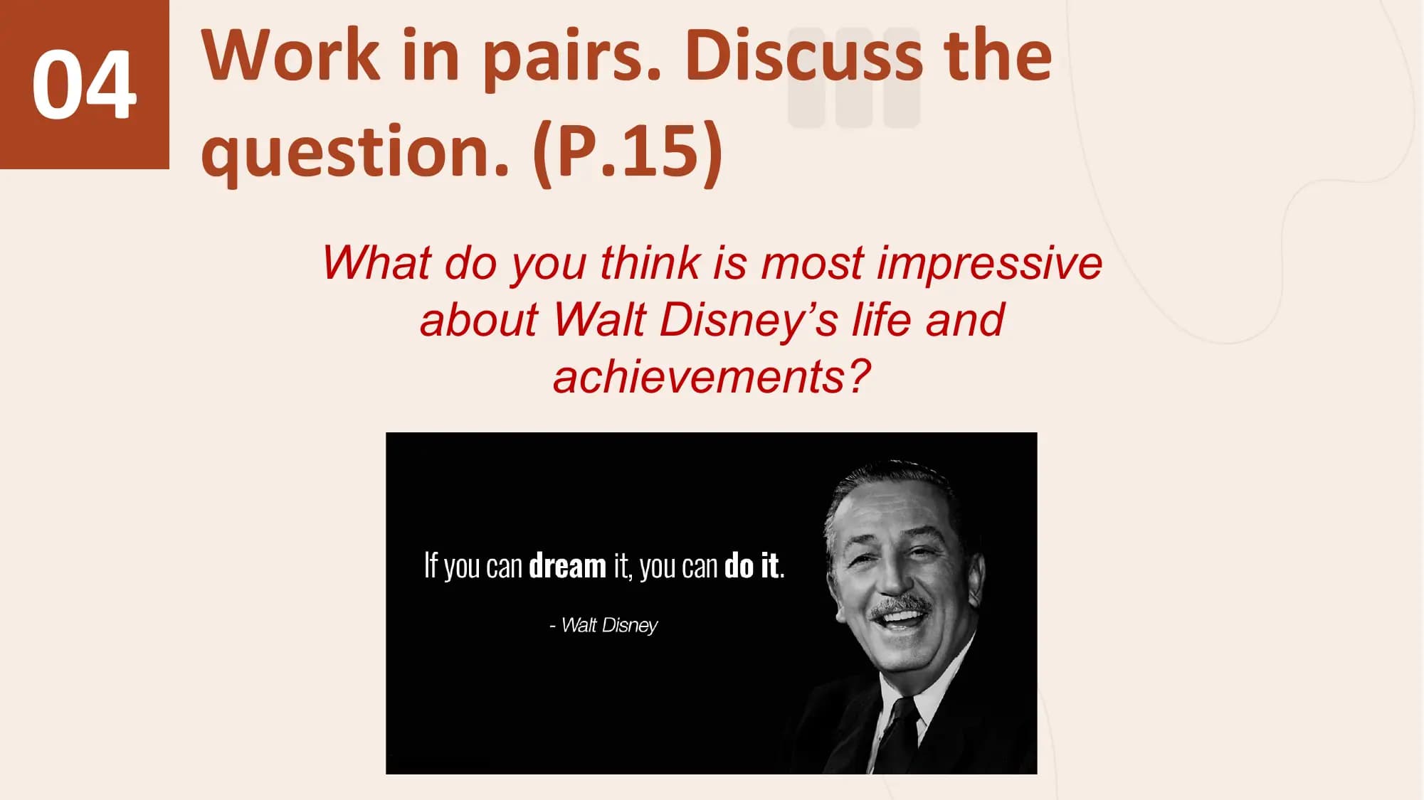 04 Work in pairs. Discuss the
 question. (P.15)
 What do you think is most impressive
 about Walt Disney’s life and
 achievements?