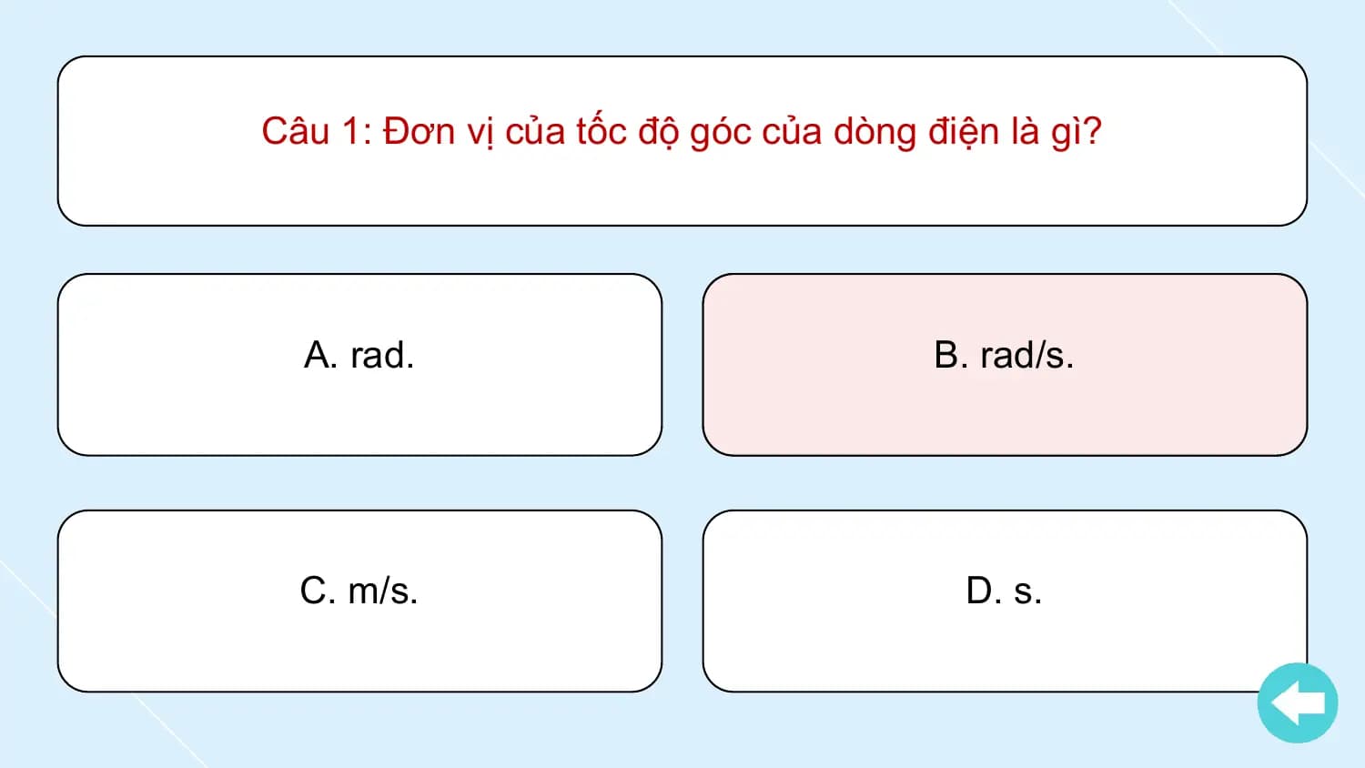 Câu 1: Đơn vị của tốc độ góc của dòng điện là gì?

 A. rad. B. rad/s.

 C. m/s. D. s.
