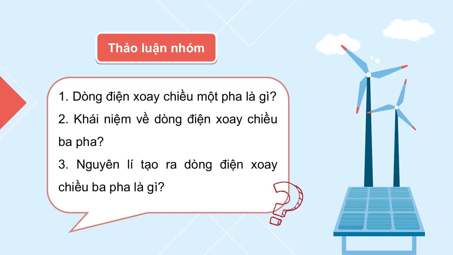 Thảo luận nhóm

1. Dòng điện xoay chiều một pha là gì?
2. Khái niệm về dòng điện xoay chiều
ba pha?
3. Nguyên lí tạo ra dòng điện xoay
chiều ba pha là gì?