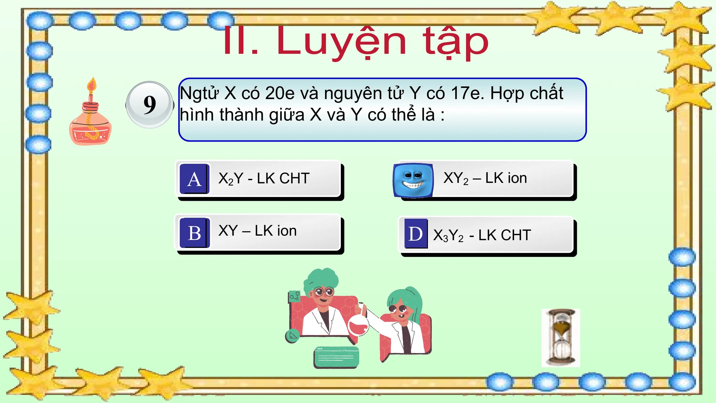 Ngtử X có 20e và nguyên tử Y có 17e. Hợp chất
9 hình thành giữa X và Y có thể là :

 A X2Y - LK CHT C XY2 – LK ion

 B XY – LK ion D X3Y2 - LK CHT