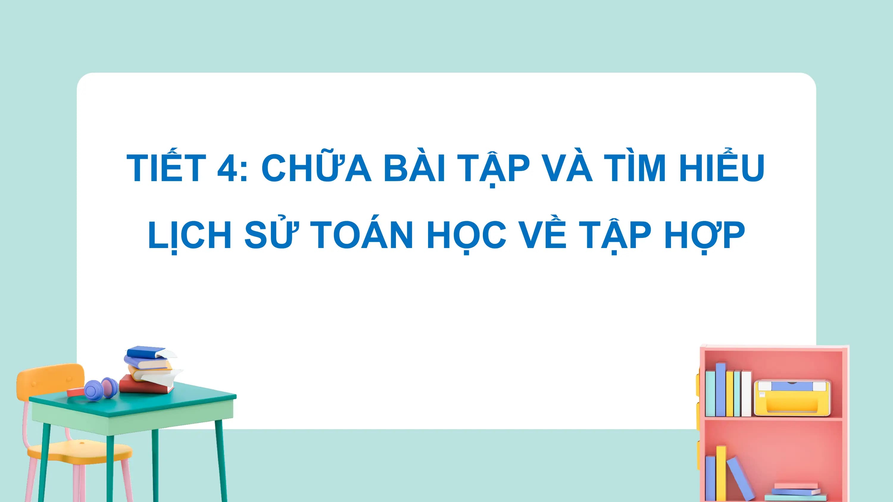 TIẾT 4: CHỮA BÀI TẬP VÀ TÌM HIỂU
 LỊCH SỬ TOÁN HỌC VỀ TẬP HỢP