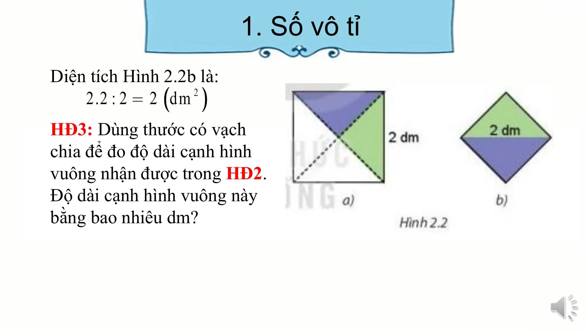 1. Số vô tỉ
Diện tích Hình 2.2b là:
HĐ3: Dùng thước có vạch
chia để đo độ dài cạnh hình
vuông nhận được trong HĐ2.
Độ dài cạnh hình vuông này
bằng bao nhiêu dm?