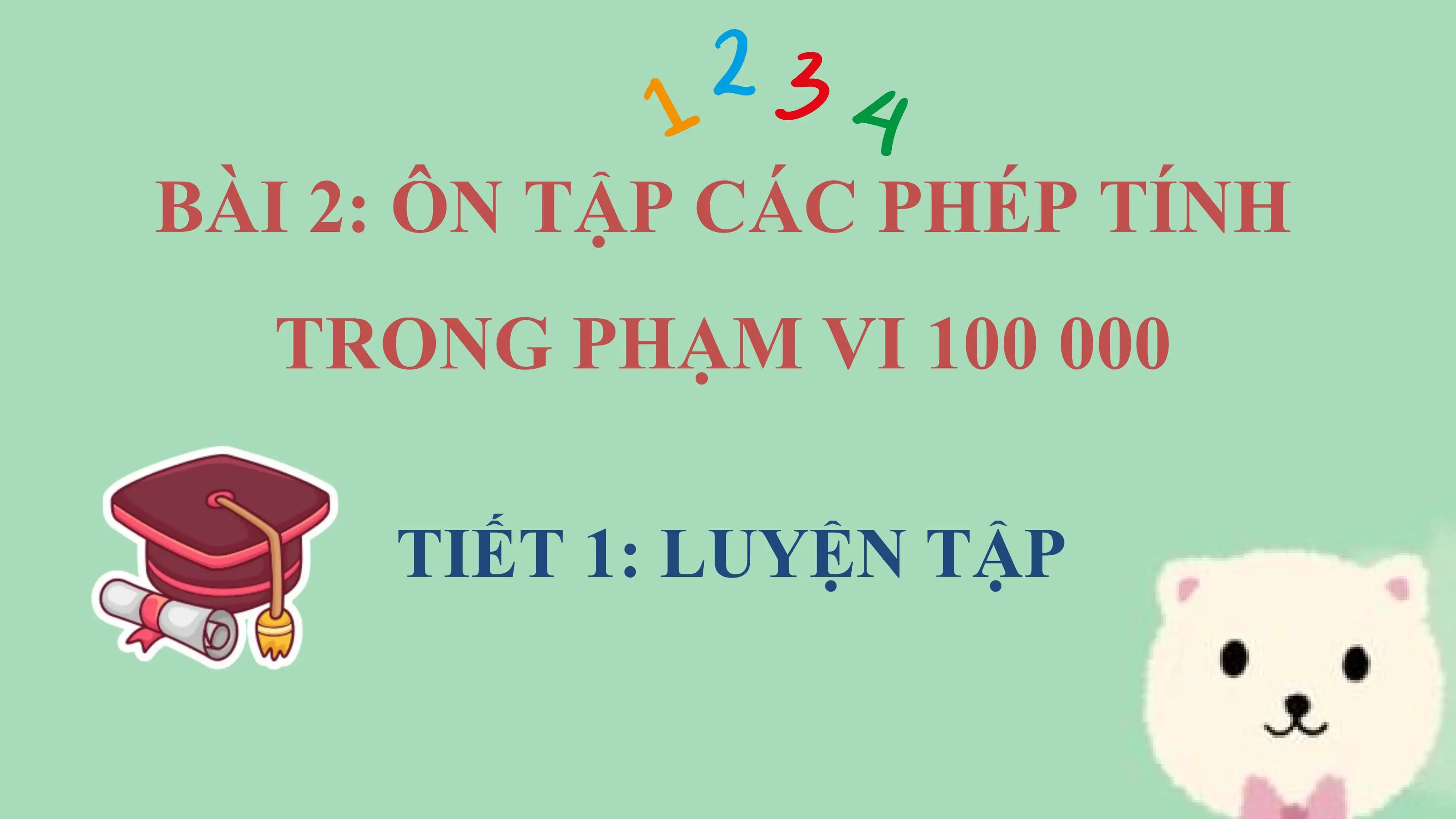 BÀI 2: ÔN TẬP CÁC PHÉP TÍNH
 TRONG PHẠM VI 100 000

 TIẾT 1: LUYỆN TẬP