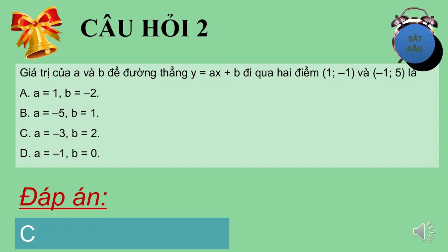 CÂU HỎI 2
Giá trị của a và b để đường thẳng y = ax + b đi qua hai điểm (1; –1) và (–1; 5) là
A. a = 1, b = –2.
B. a = –5, b = 1.
C. a = –3, b = 2.
D. a = –1, b = 0.

Đáp án:
C