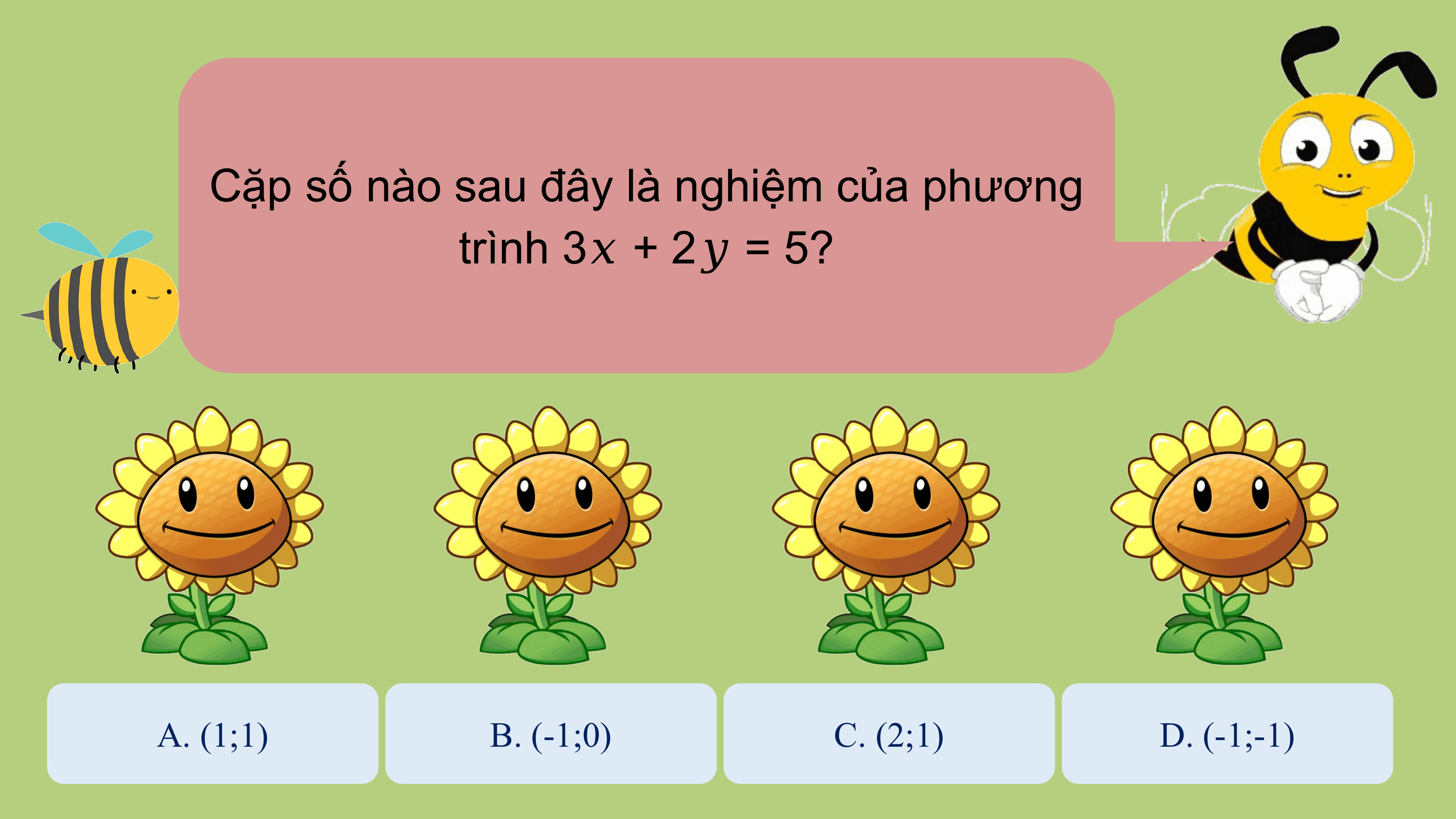 Cặp số nào sau đây là nghiệm của phương
 trình 3? + 2? = 5?

A. (1;1) B. (-1;0) C. (2;1) D. (-1;-1)