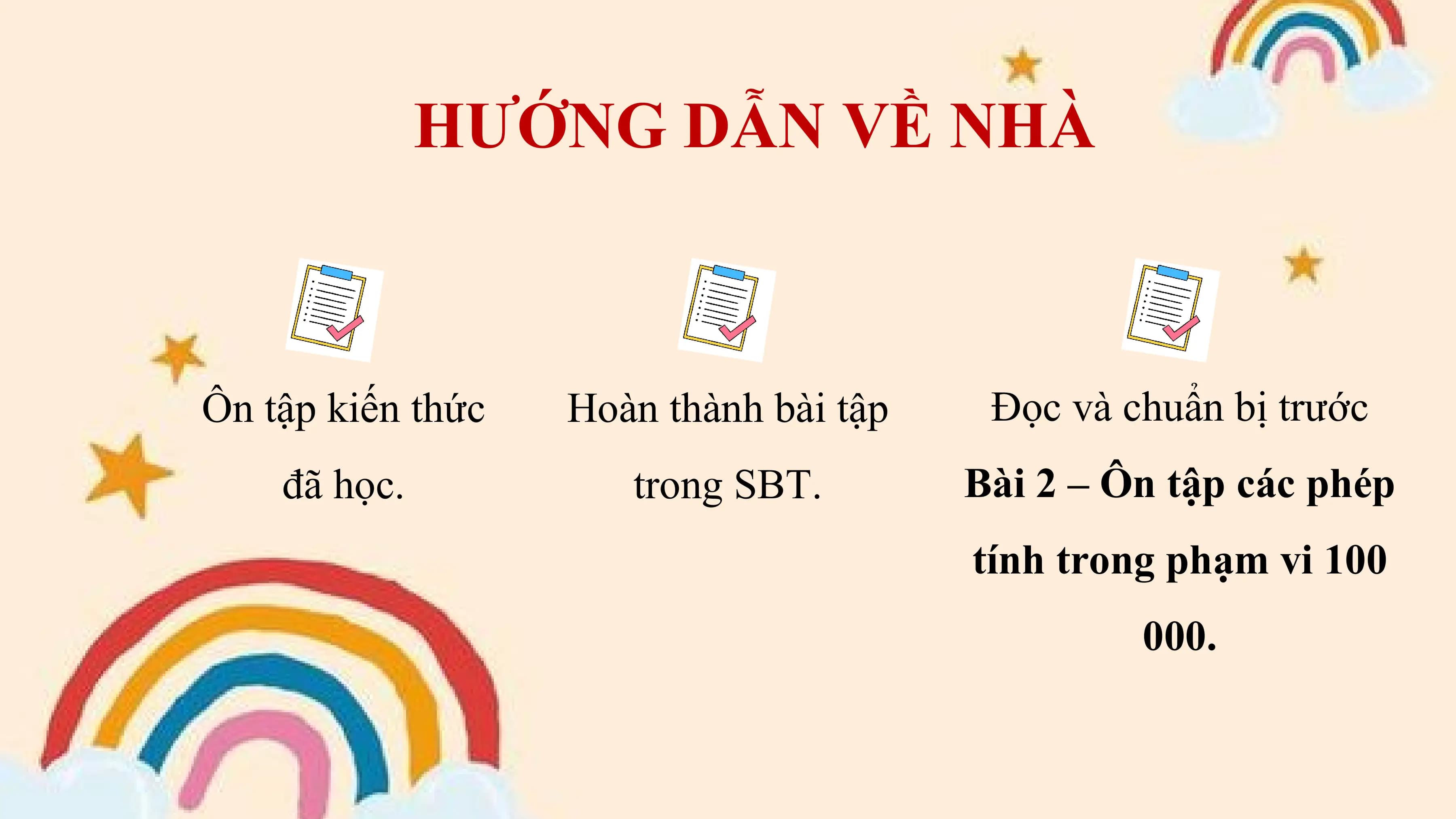 HƯỚNG DẪN VỀ NHÀ

Ôn tập kiến thức Hoàn thành bài tập Đọc và chuẩn bị trước
 đã học. trong SBT. Bài 2 – Ôn tập các phép
 tính trong phạm vi 100
 000.