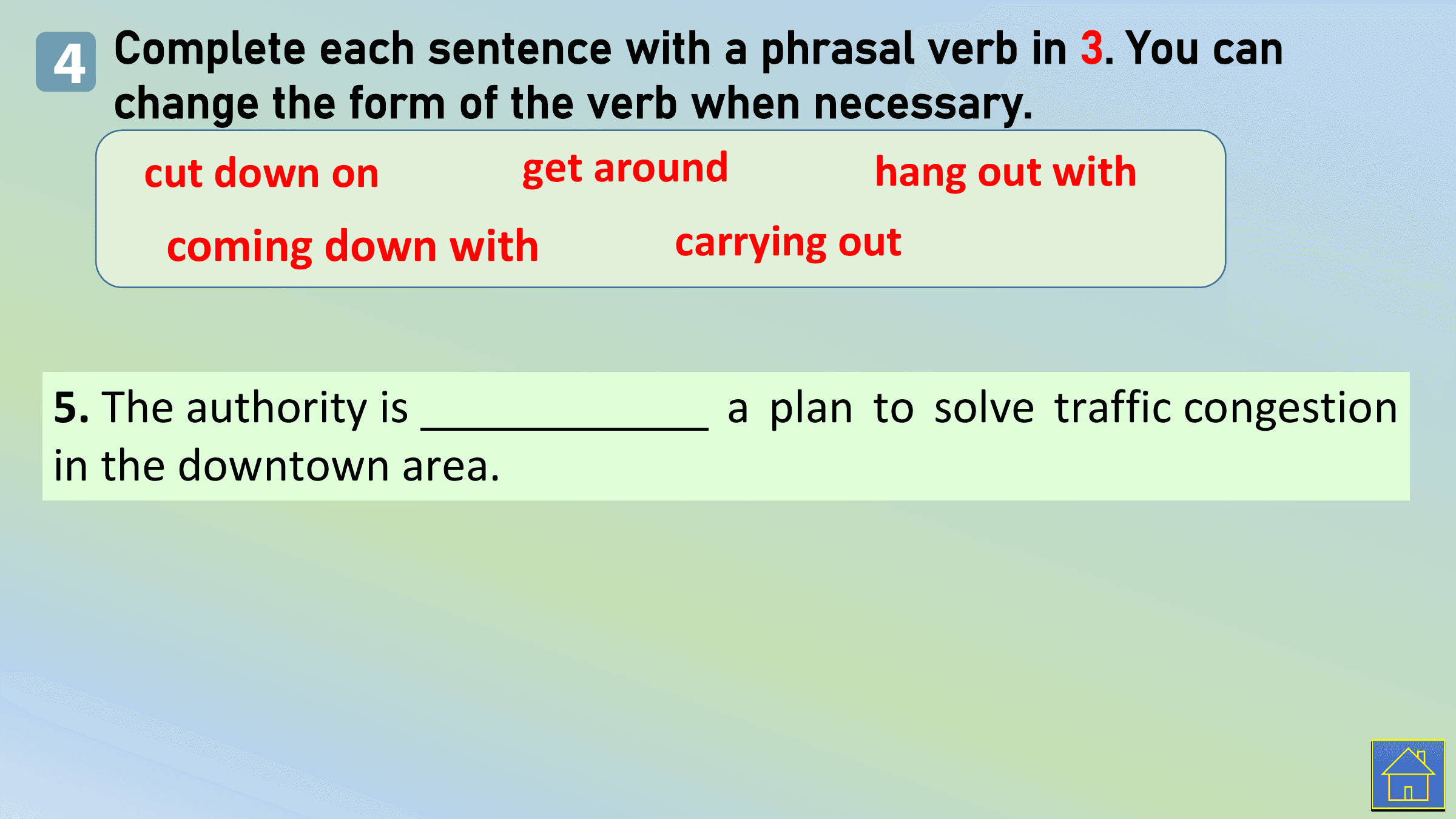 4 Complete each sentence with a phrasal verb in 3. You can
 change the form of the verb when necessary.
 cut down on get around hang out with
 coming down with carrying out

5. The authority is a plan to solve traffic congestion
in the downtown area.