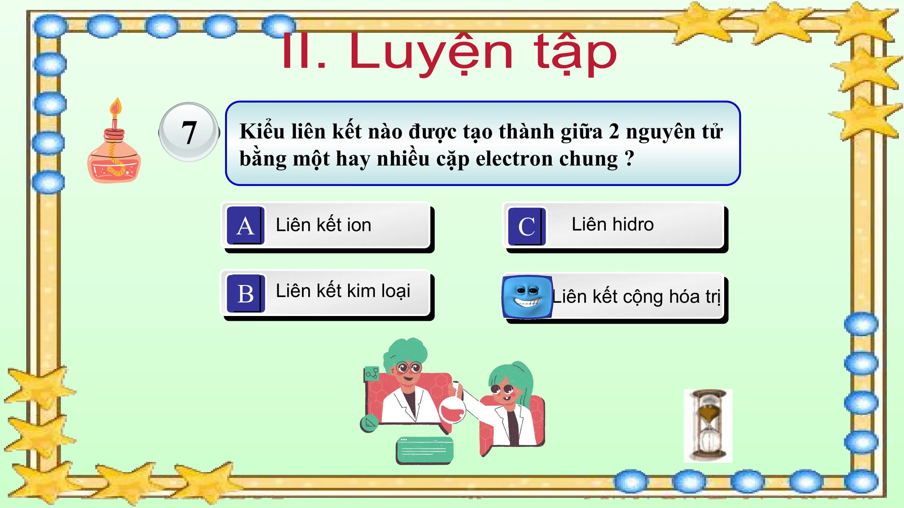 7 Kiểu liên kết nào được tạo thành giữa 2 nguyên tử
 bằng một hay nhiều cặp electron chung ?

 A Liên kết ion C Liên hidro

 B Liên kết kim loại D Liên kết cộng hóa trị