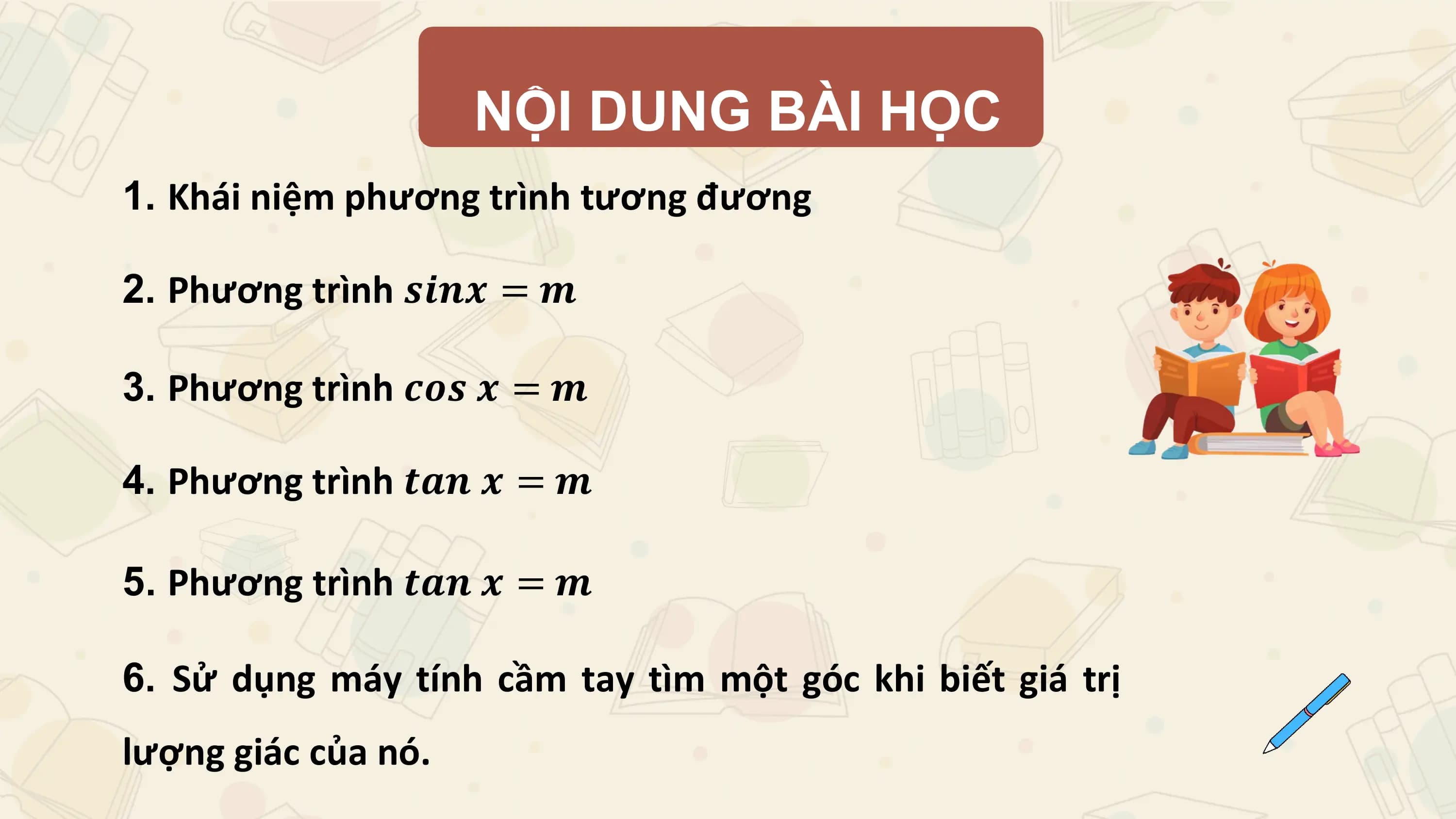NỘI DUNG BÀI HỌC
1. Khái niệm phương trình tương đương

2. Phương trình 𝒔𝒊𝒏𝒙 = 𝒎

3. Phương trình 𝒄𝒐𝒔 𝒙 = 𝒎

4. Phương trình 𝒕𝒂𝒏 𝒙 = 𝒎

5. Phương trình 𝒕𝒂𝒏 𝒙 = 𝒎

6. Sử dụng máy tính cầm tay tìm một góc khi biết giá trị
lượng giác của nó.
