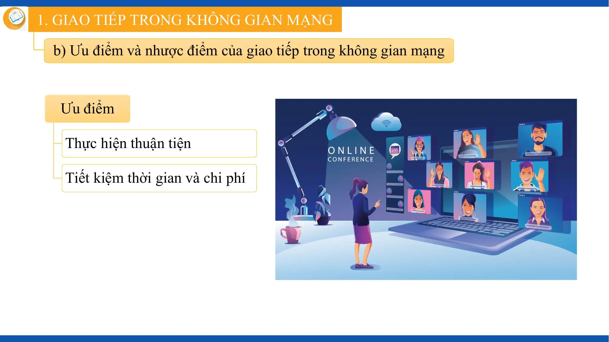 1. GIAO TIẾP TRONG KHÔNG GIAN MẠNG

 b) Ưu điểm và nhược điểm của giao tiếp trong không gian mạng

 Ưu điểm

 Thực hiện thuận tiện

 Tiết kiệm thời gian và chi phí