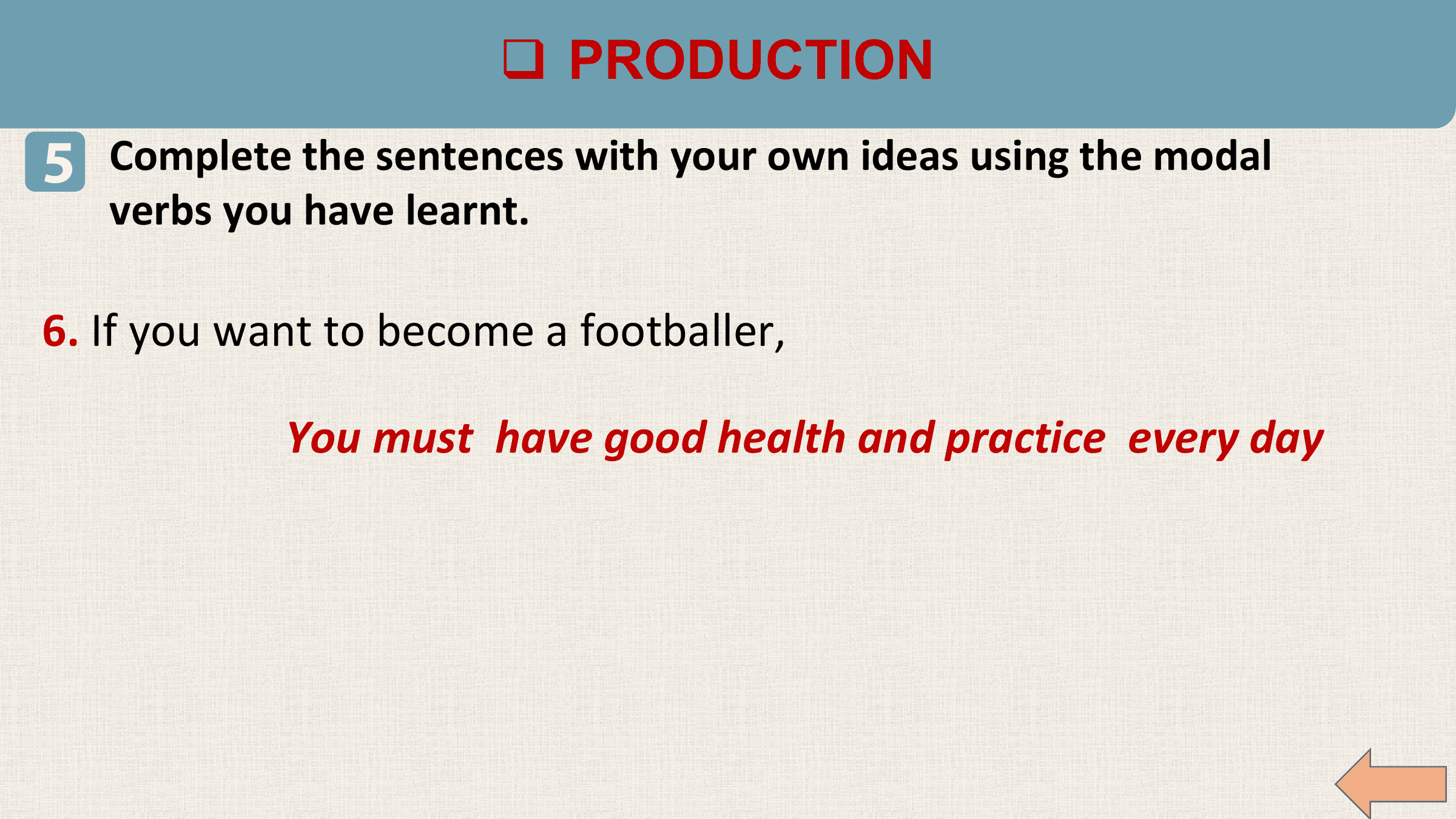 q PRODUCTION
5 Complete the sentences with your own ideas using the modal
 verbs you have learnt.

6. If you want to become a footballer,

 You must have good health and practice every day