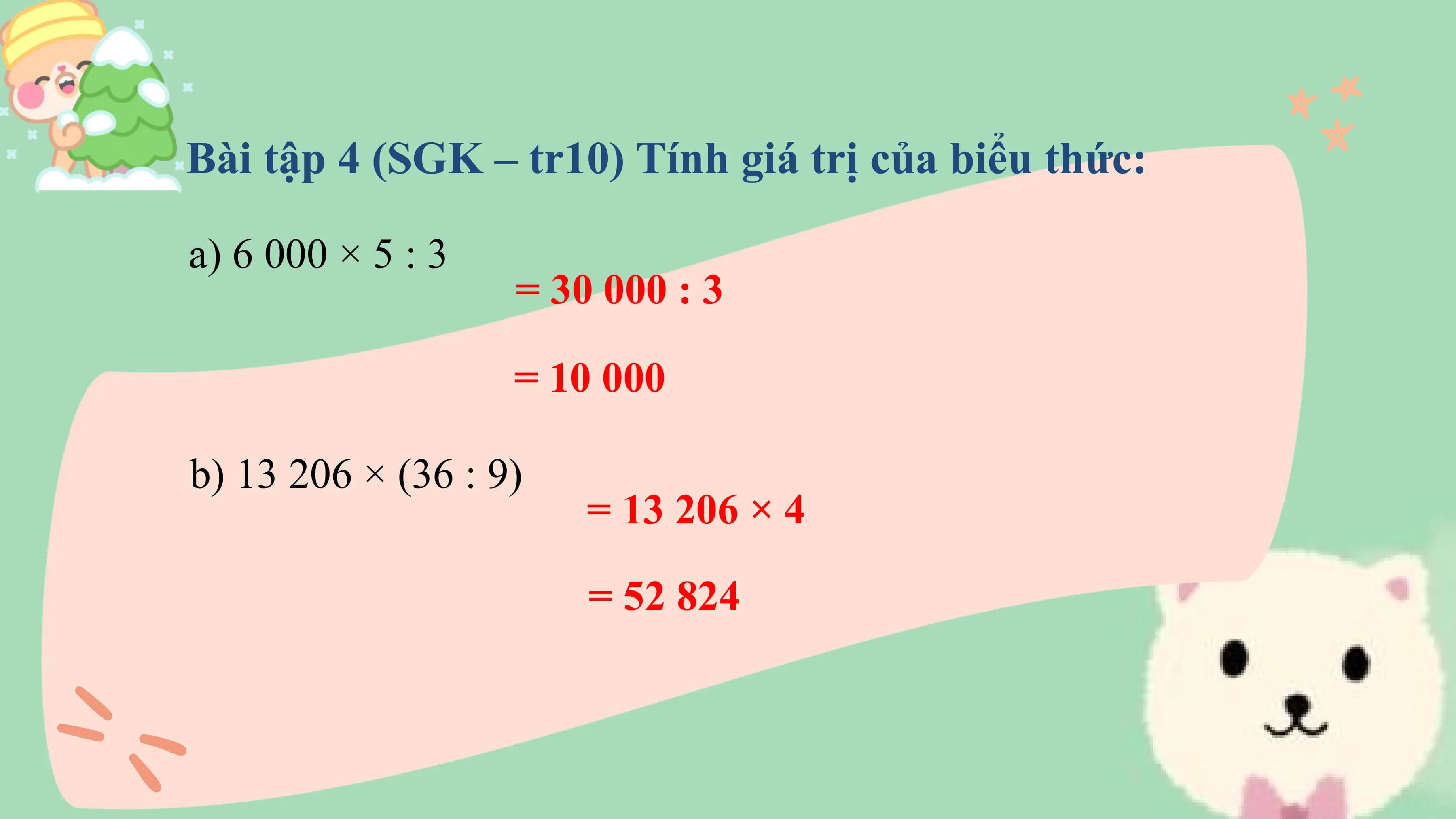 Bài tập 4 (SGK – tr10) Tính giá trị của biểu thức:

a) 6 000 × 5 : 3
 = 30 000 : 3

 = 10 000

b) 13 206 × (36 : 9)
 = 13 206 × 4

 = 52 824