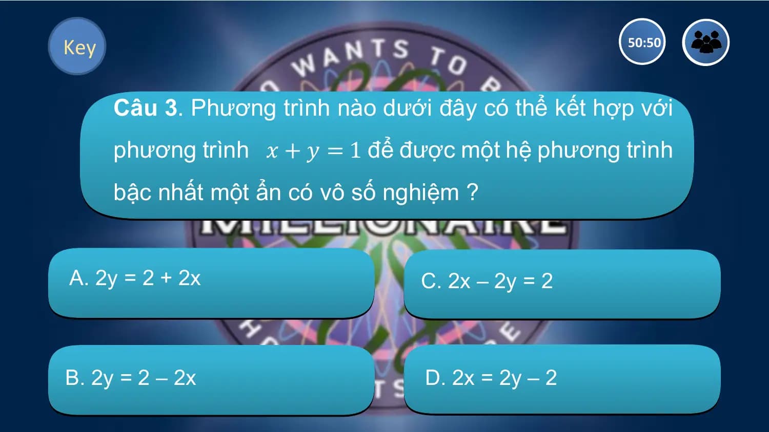 Key 50:50

 Câu 3. Phương trình nào dưới đây có thể kết hợp với
 phương trình 𝑥 + 𝑦 = 1 để được một hệ phương trình
 bậc nhất một ẩn có vô số nghiệm ?

A. 2y = 2 + 2x C. 2x – 2y = 2

B. 2y = 2 – 2x D. 2x = 2y – 2