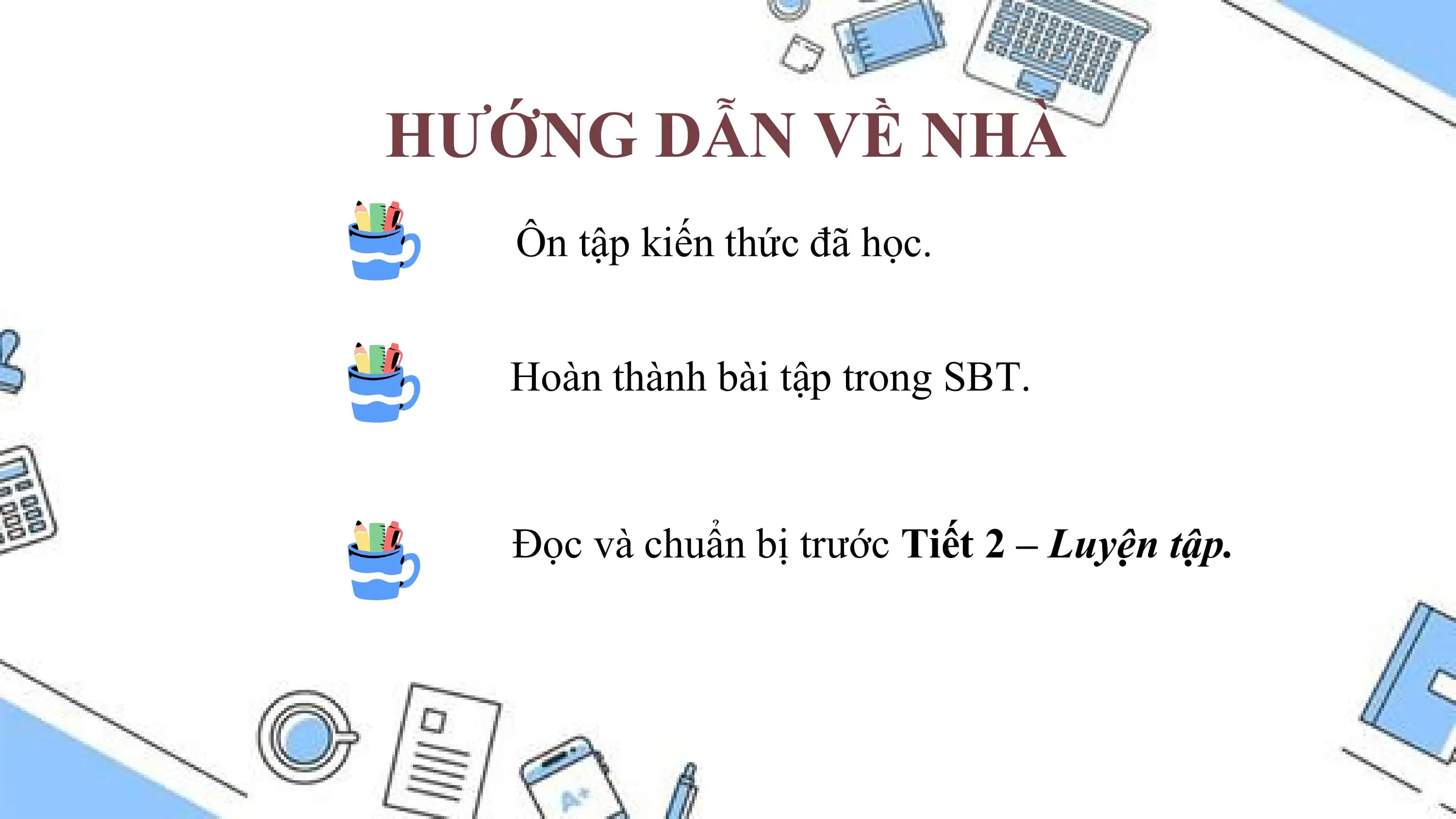 HƯỚNG DẪN VỀ NHÀ
 Ôn tập kiến thức đã học.

 Hoàn thành bài tập trong SBT.

 Đọc và chuẩn bị trước Tiết 2 – Luyện tập.