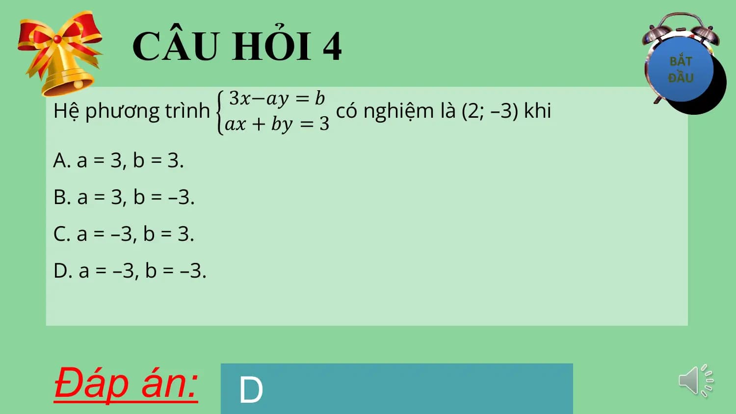 CÂU HỎI 4
 3𝑥−𝑎𝑦 = 𝑏
Hệ phương trình có nghiệm là (2; –3) khi
 𝑎𝑥 + 𝑏𝑦 = 3
A. a = 3, b = 3.
B. a = 3, b = –3.
C. a = –3, b = 3.
D. a = –3, b = –3.

Đáp án: D