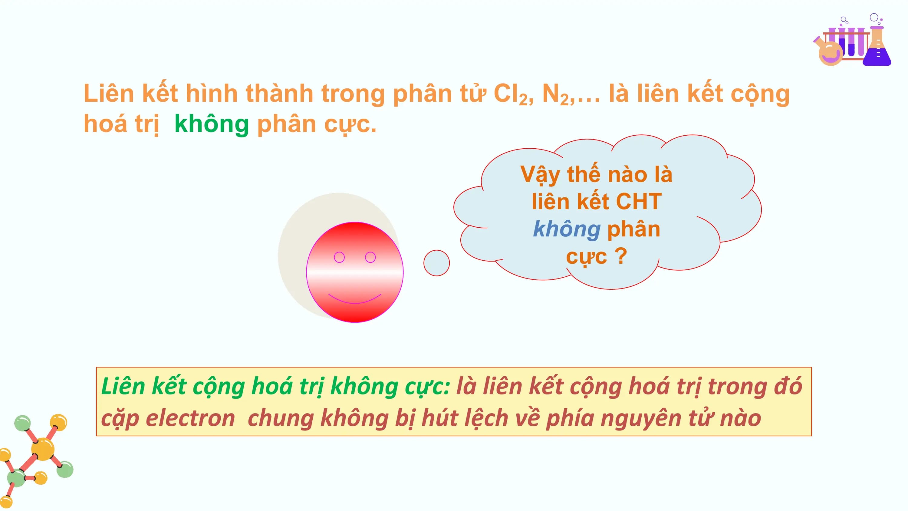 Liên kết hình thành trong phân tử Cl2, N2,… là liên kết cộng
hoá trị không phân cực.
 Vậy thế nào là
 liên kết CHT
 không phân
 cực ?

 Liên kết cộng hoá trị không cực: là liên kết cộng hoá trị trong đó
 cặp electron chung không bị hút lệch về phía nguyên tử nào