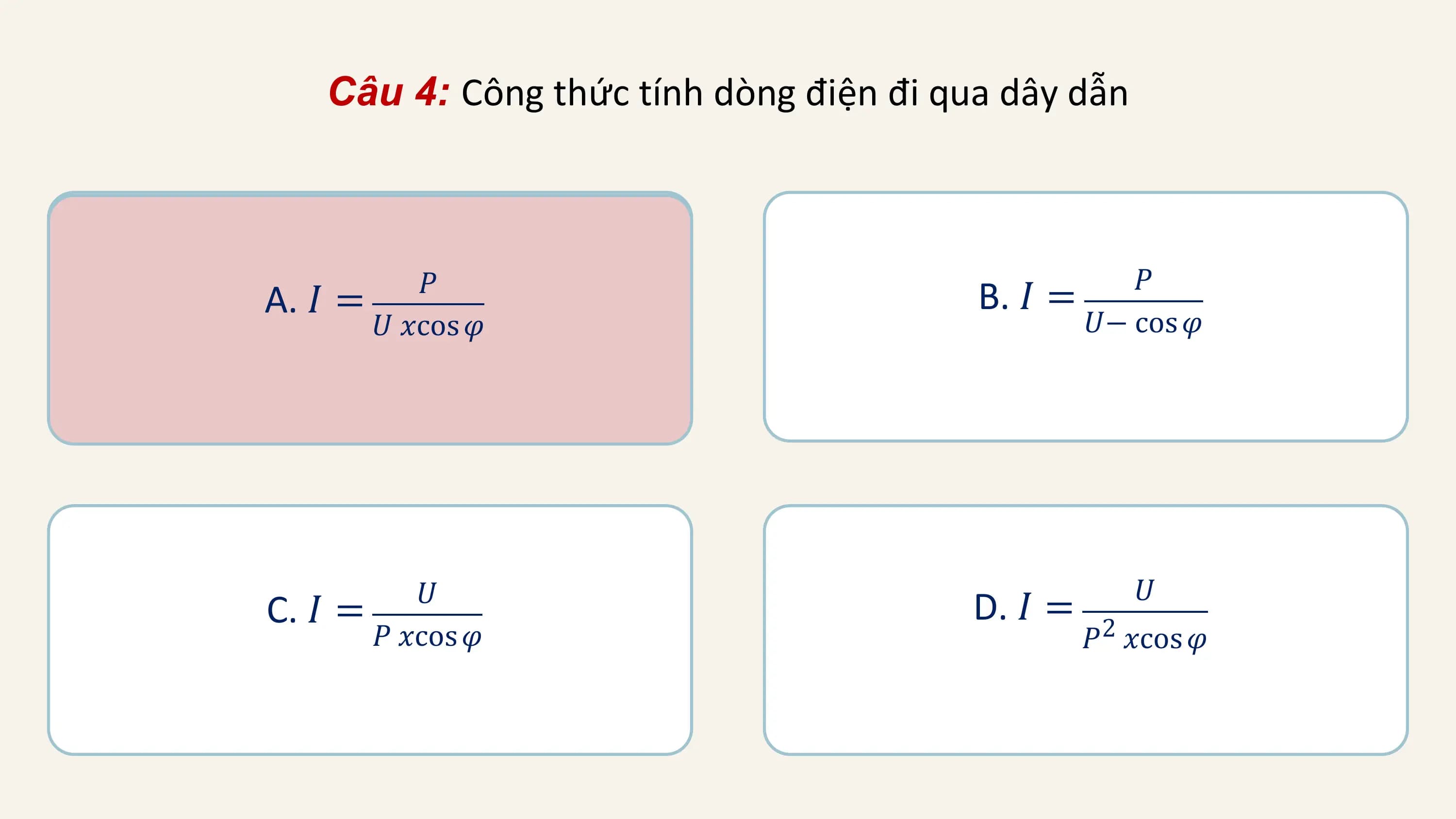 Câu 4: Công thức tính dòng điện đi qua dây dẫn

 𝑃𝑃 𝑃
A. 𝐼𝐼 =
 = B. 𝐼 =
 𝑈 𝑥cos
 𝑈 𝑥cos𝜑𝜑 𝑈− cos 𝜑

 𝑈 𝑈
C. 𝐼 = D. 𝐼 = 2
 𝑃 𝑥cos 𝜑 𝑃 𝑥cos 𝜑