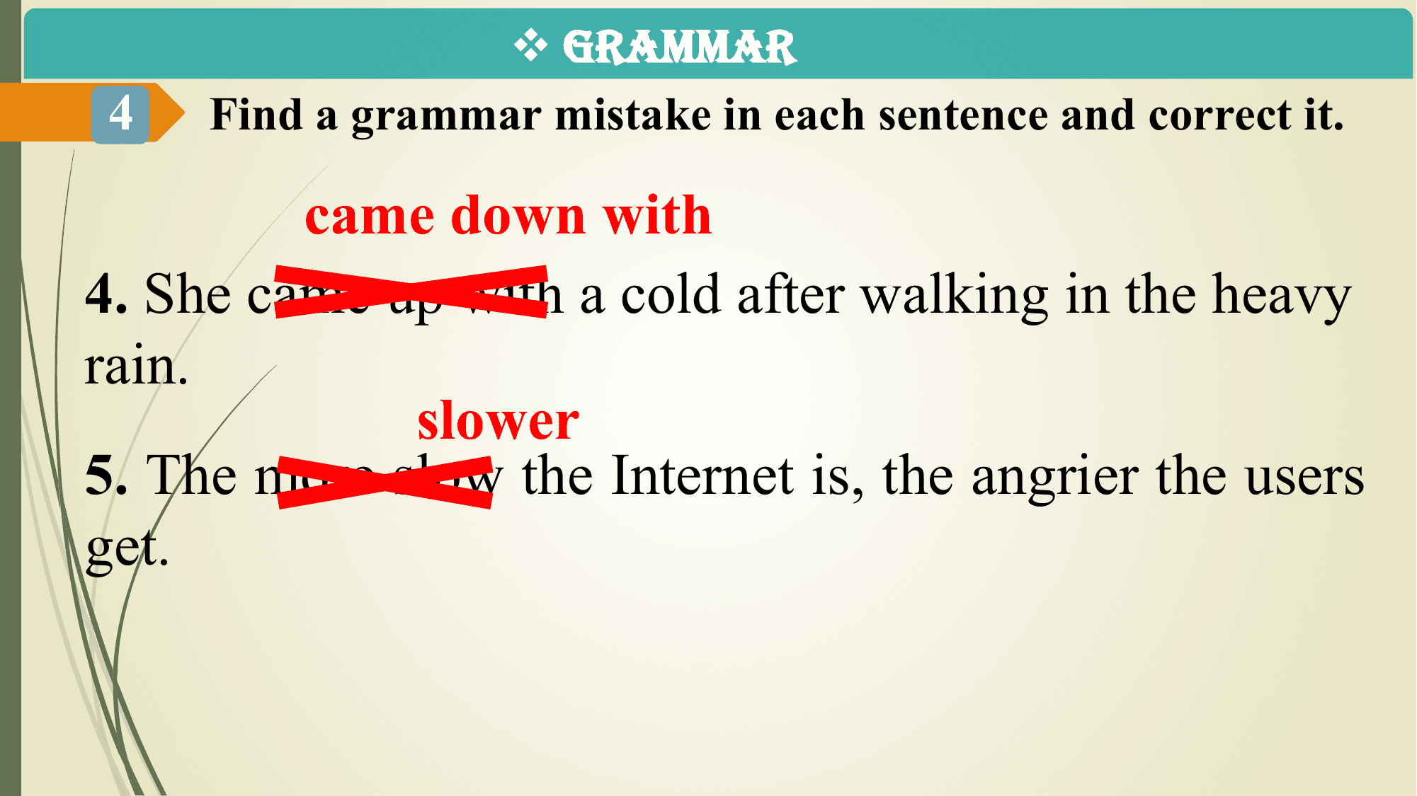 v GRAMMAR
 4 Find a grammar mistake in each sentence and correct it.

 came down with
4. She came up with a cold after walking in the heavy
rain.
 slower
5. The more slow the Internet is, the angrier the users
get.