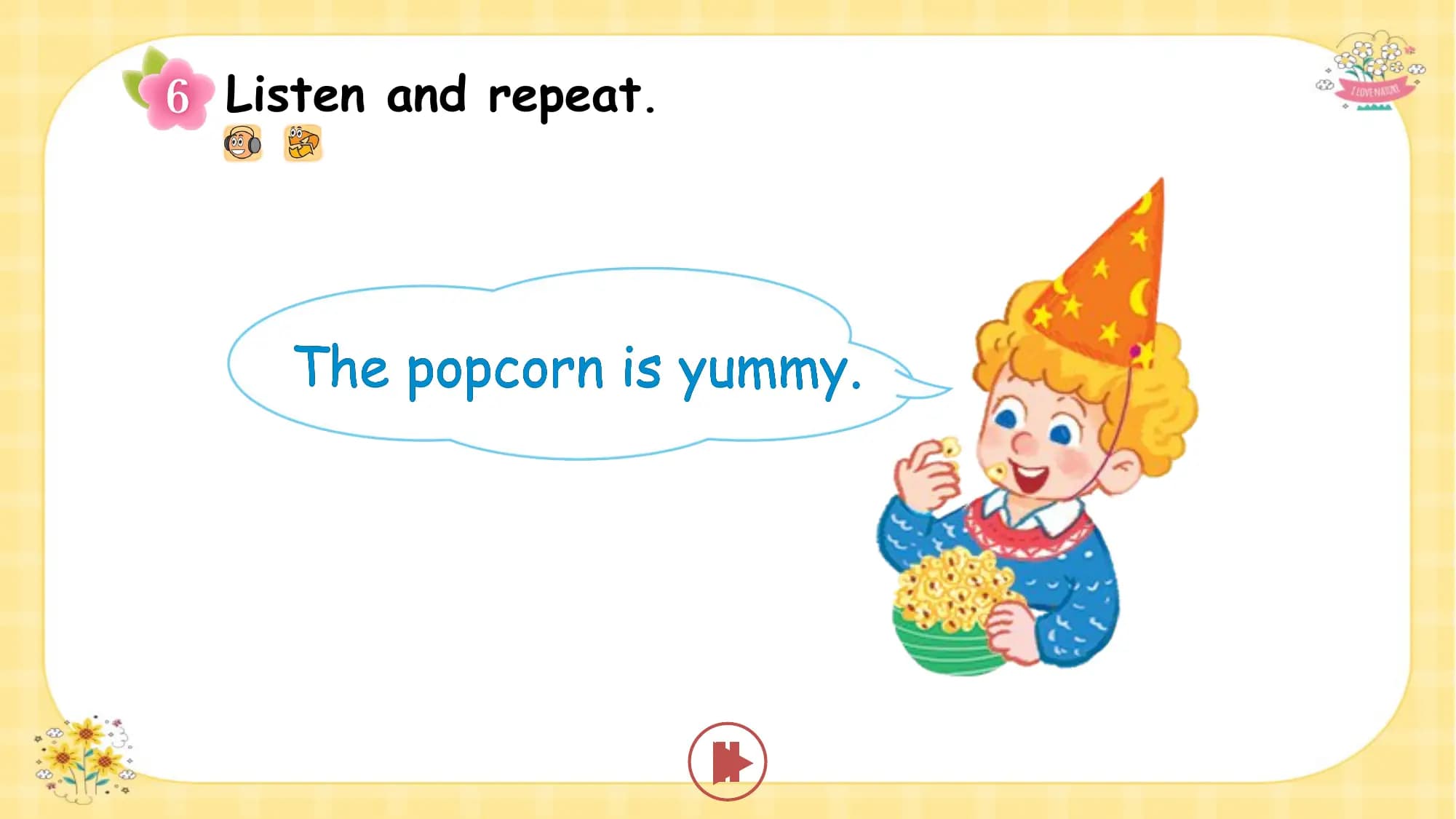 Listen and repeat.

 The popcorn is yummy.