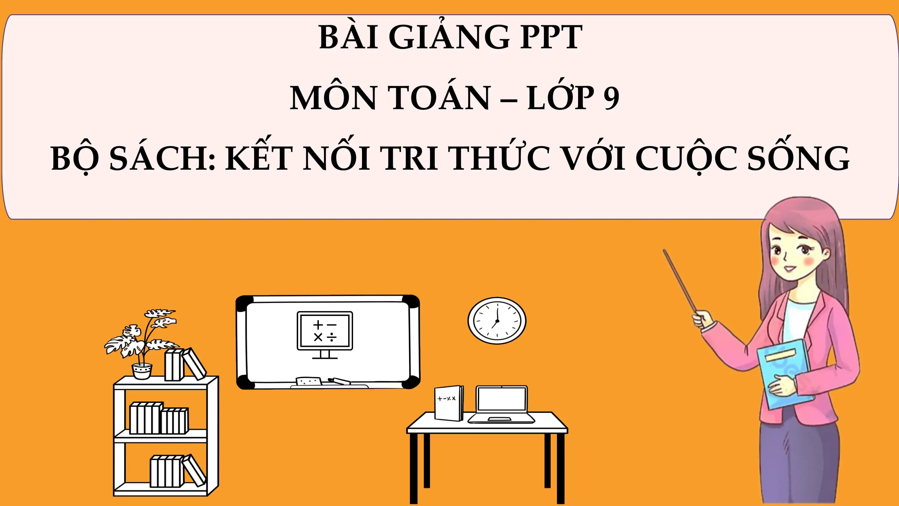 BÀI GIẢNG PPT
 MÔN TOÁN – LỚP 9
BỘ SÁCH: KẾT NỐI TRI THỨC VỚI CUỘC SỐNG