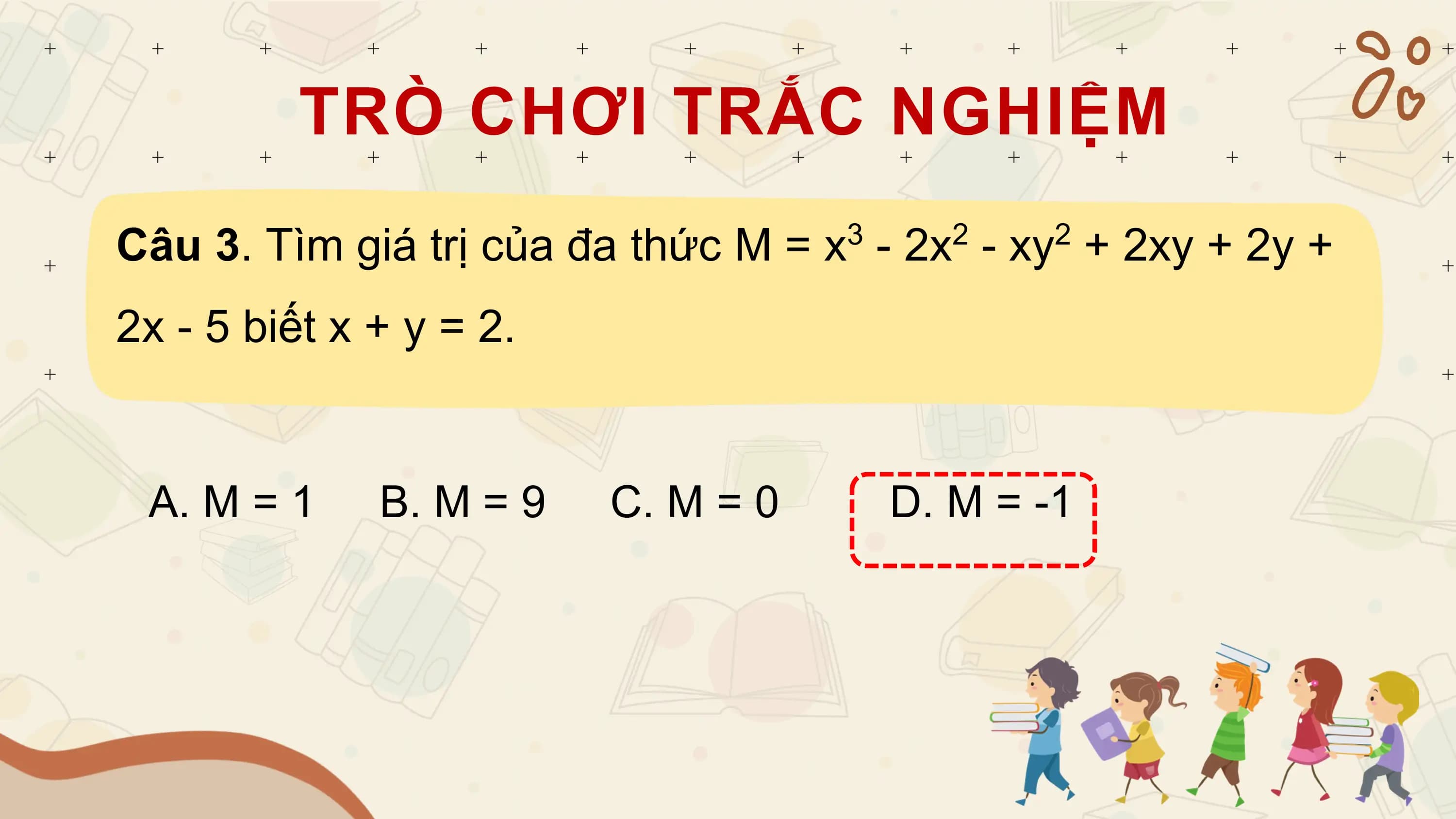 TRÒ CHƠI TRẮC NGHIỆM
Câu 3. Tìm giá trị của đa thức M = x - 2x - xy + 2xy + 2y +
 3 2 2

2x - 5 biết x + y = 2.

 A. M = 1 B. M = 9 C. M = 0 D. M = -1