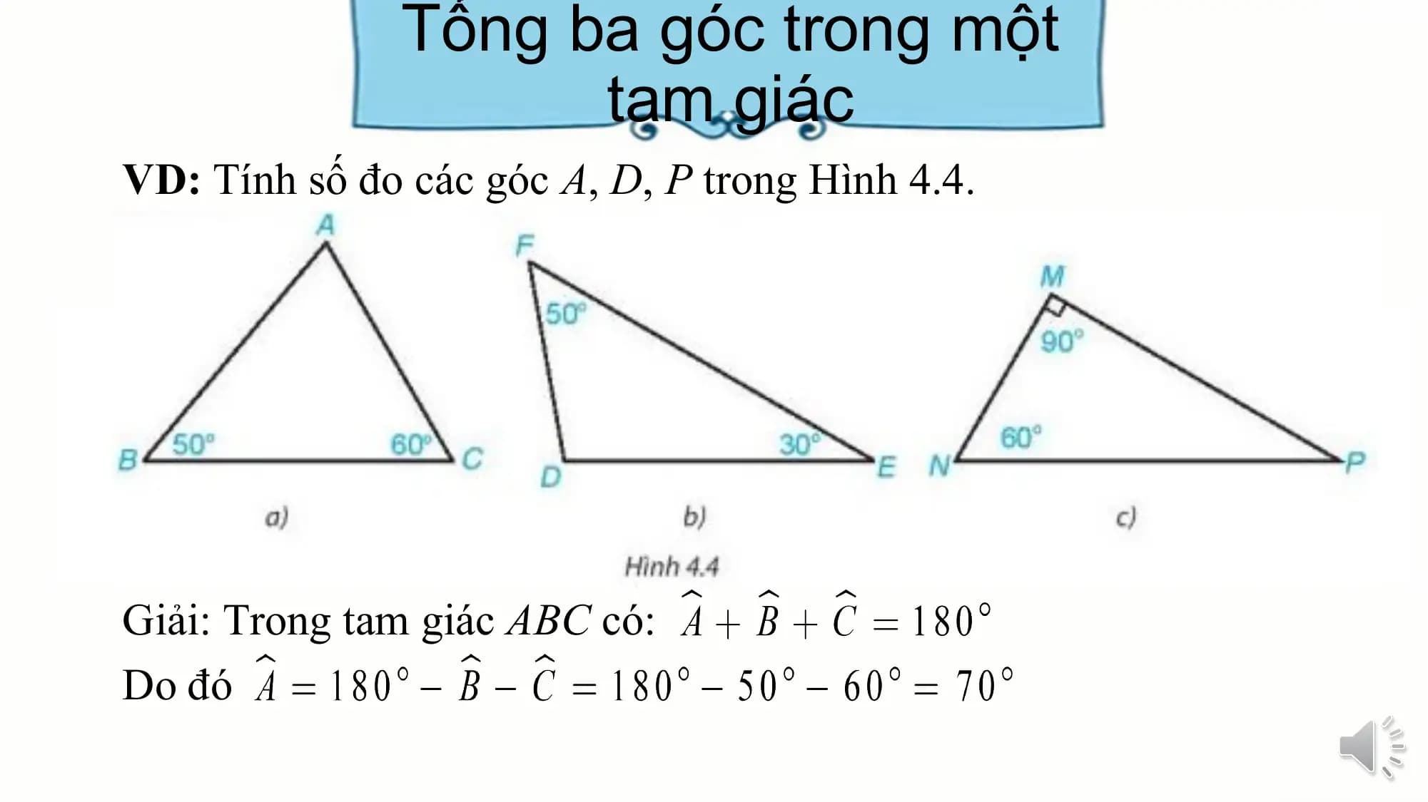 Tổng ba góc trong một
 tam giác
VD: Tính số đo các góc A, D, P trong Hình 4.4.

Giải: Trong tam giác ABC có:
Do đó