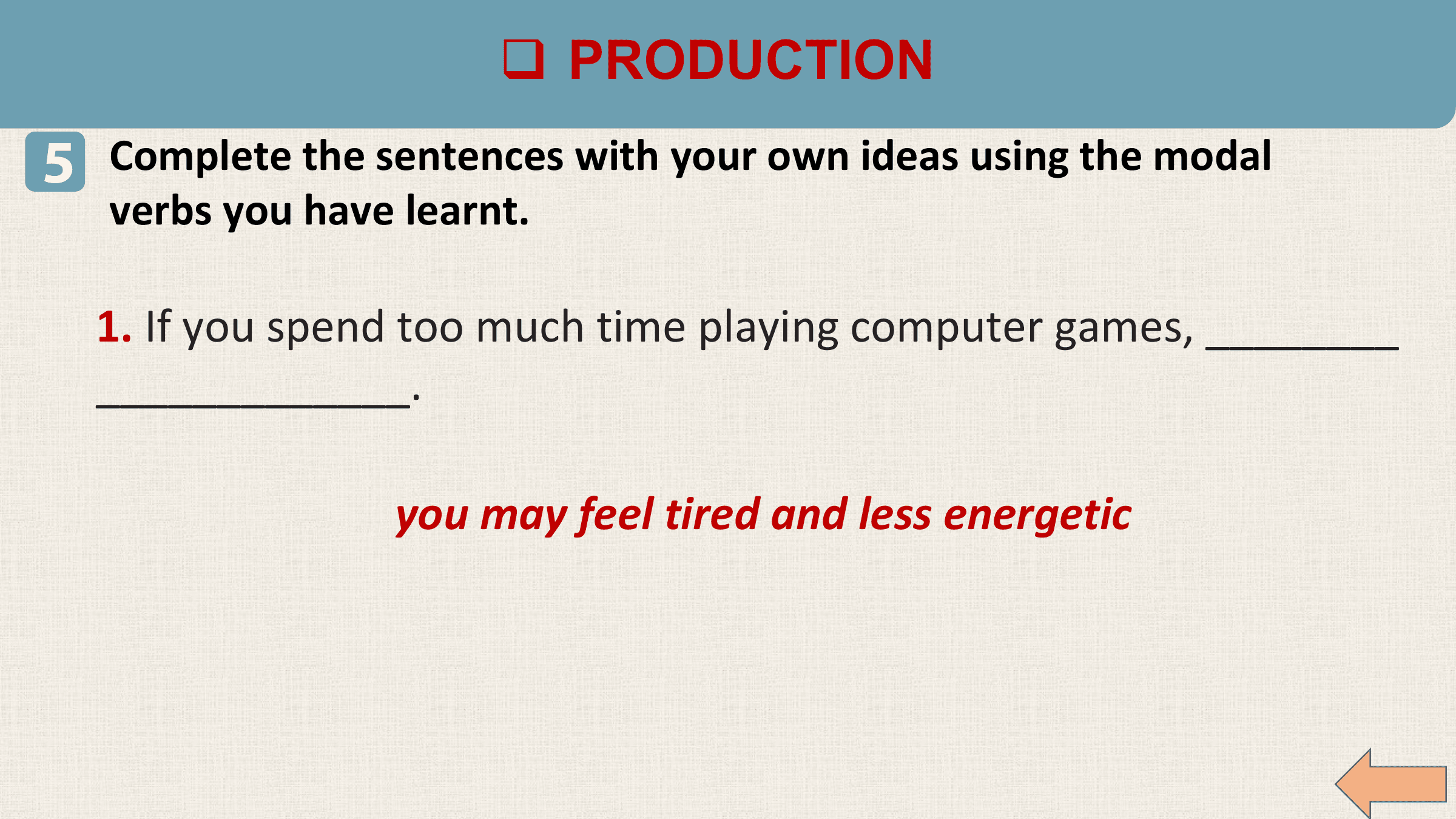 q PRODUCTION
5 Complete the sentences with your own ideas using the modal
 verbs you have learnt.

 1. If you spend too much time playing computer games, ________
 _____________.

 you may feel tired and less energetic