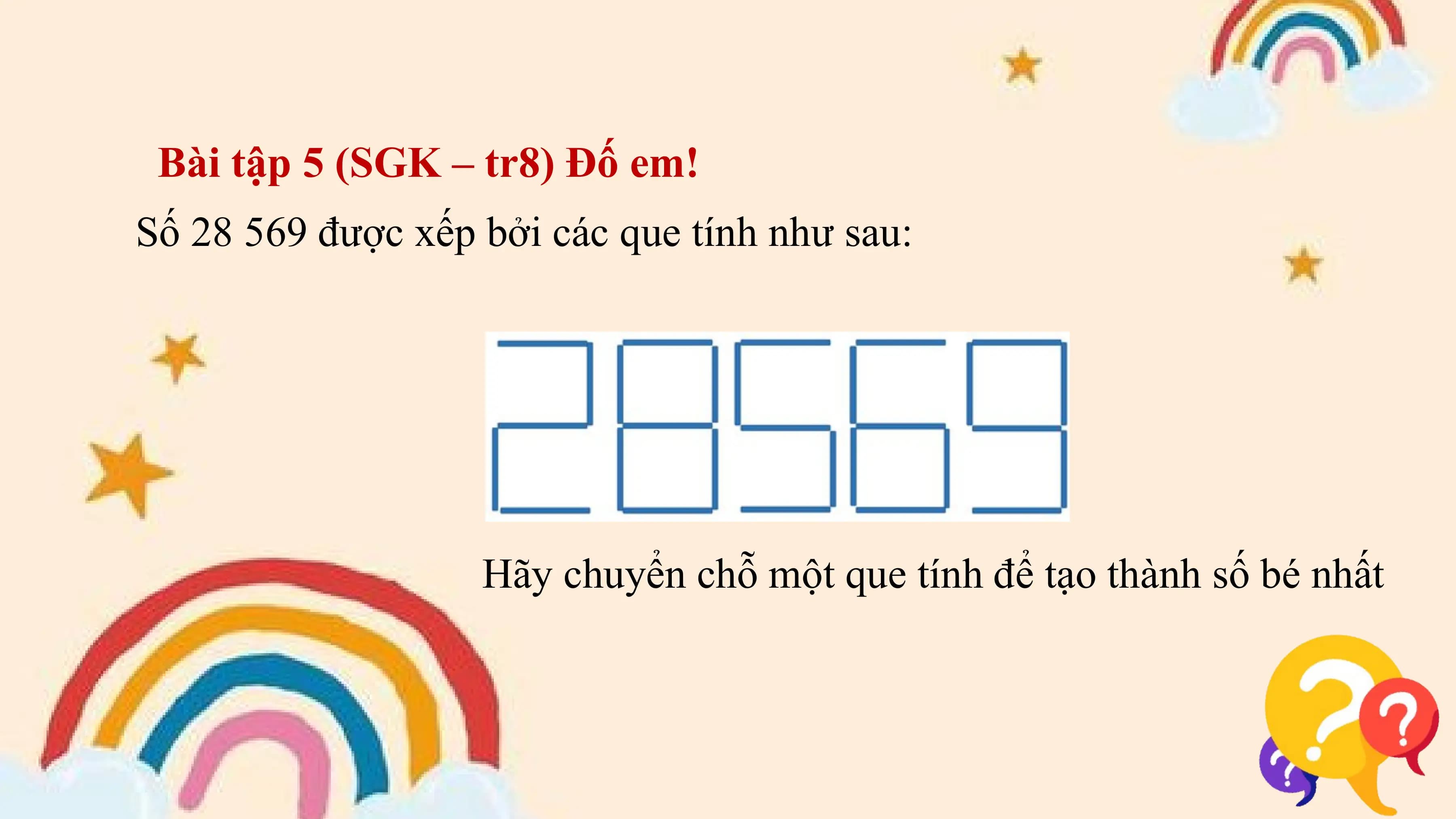 Bài tập 5 (SGK – tr8) Đố em!
Số 28 569 được xếp bởi các que tính như sau:

 Hãy chuyển chỗ một que tính để tạo thành số bé nhất