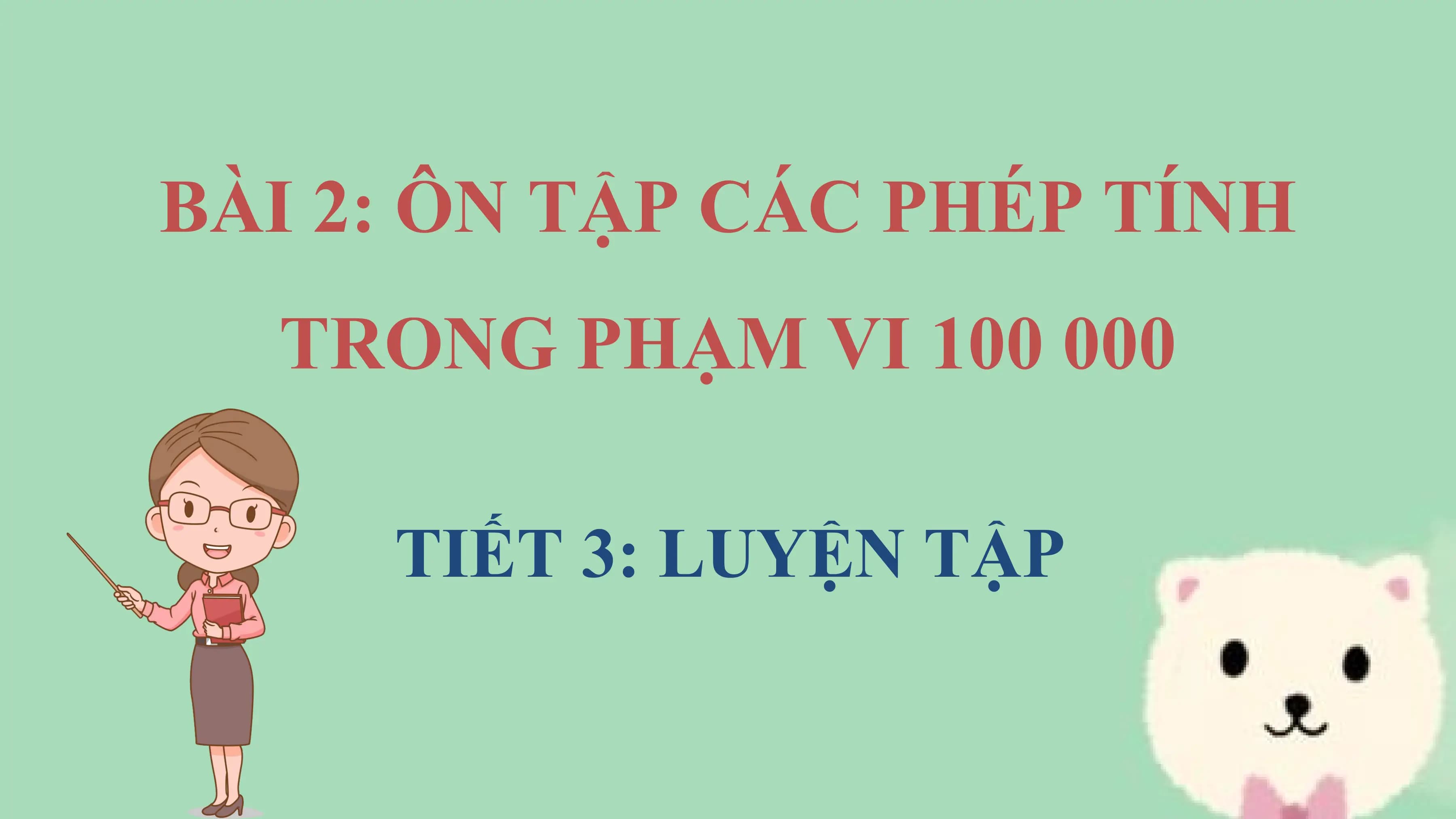 BÀI 2: ÔN TẬP CÁC PHÉP TÍNH
 TRONG PHẠM VI 100 000

 TIẾT 3: LUYỆN TẬP
