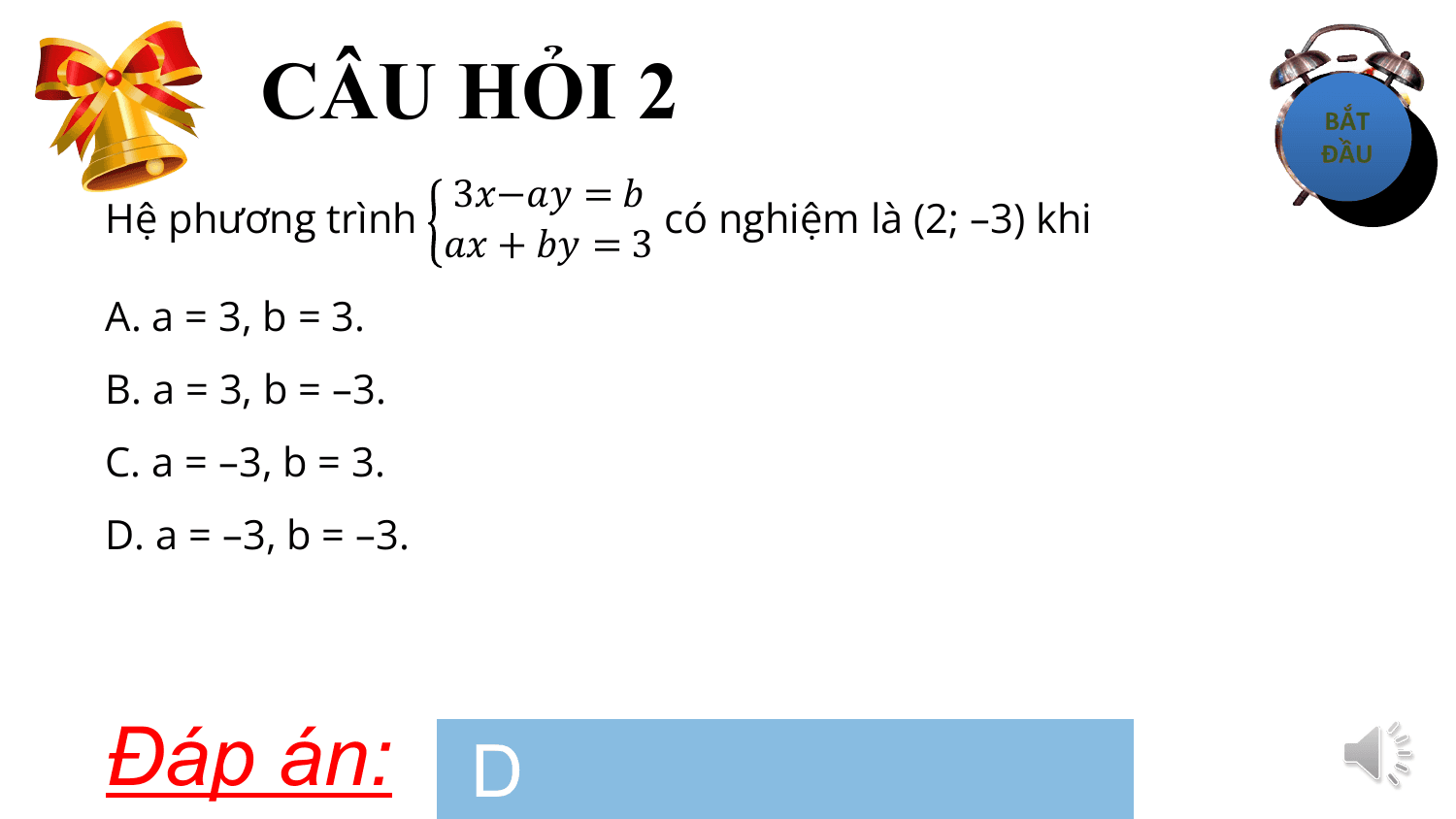 CÂU HỎI 2
 3?−?? = ?
Hệ phương trình có nghiệm là (2; –3) khi
 ?? + ?? = 3
A. a = 3, b = 3.
B. a = 3, b = –3.
C. a = –3, b = 3.
D. a = –3, b = –3.

Đáp án: D