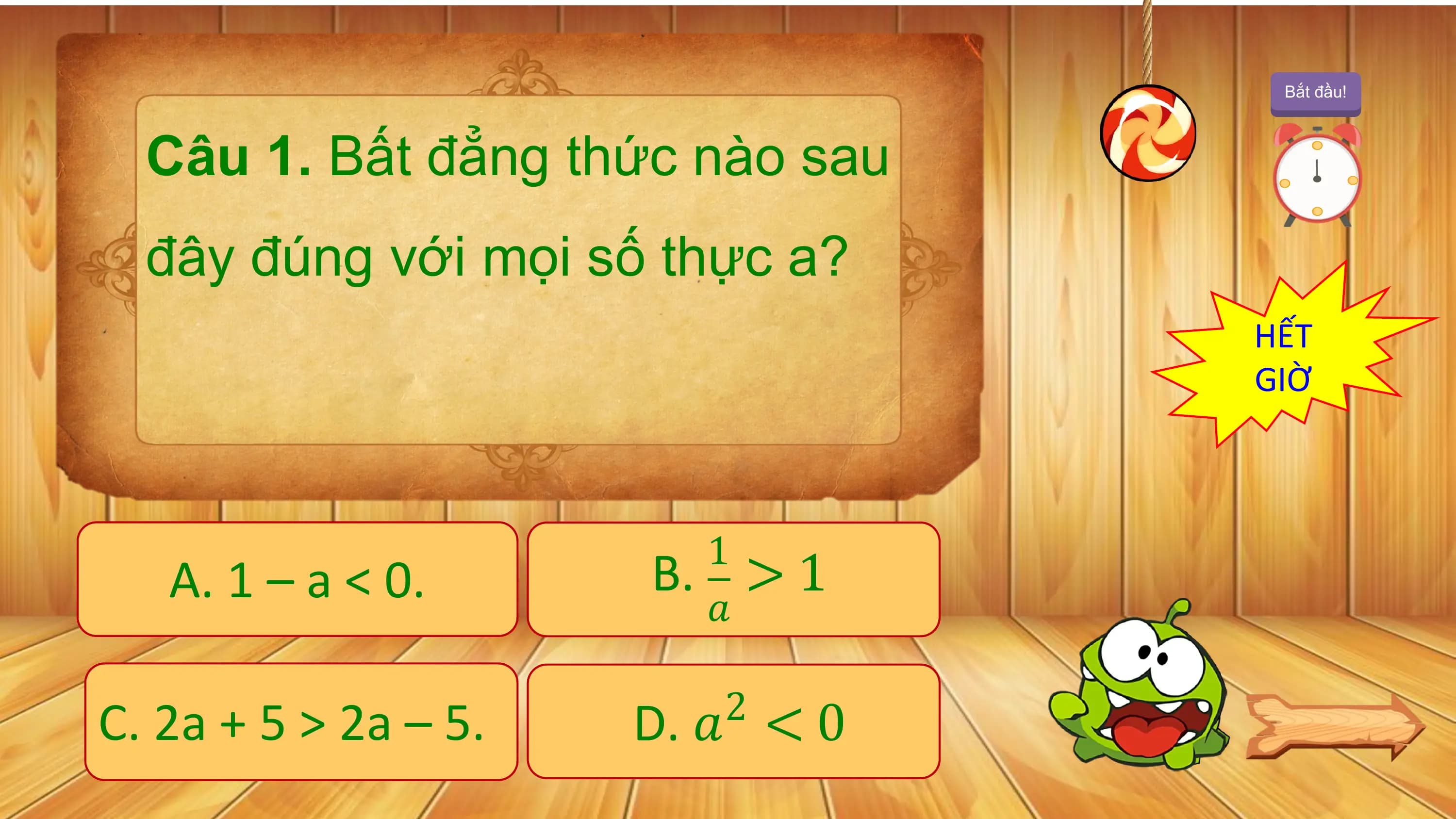 Bắt đầu!

 Câu 1. Bất đẳng thức nào sau
 đây đúng với mọi số thực a?
 HẾT
 GIỜ

 1
 A. 1 – a < 0. B. > 1
 ?

C. 2a + 5 > 2a – 5. D. ? < 0
 2
