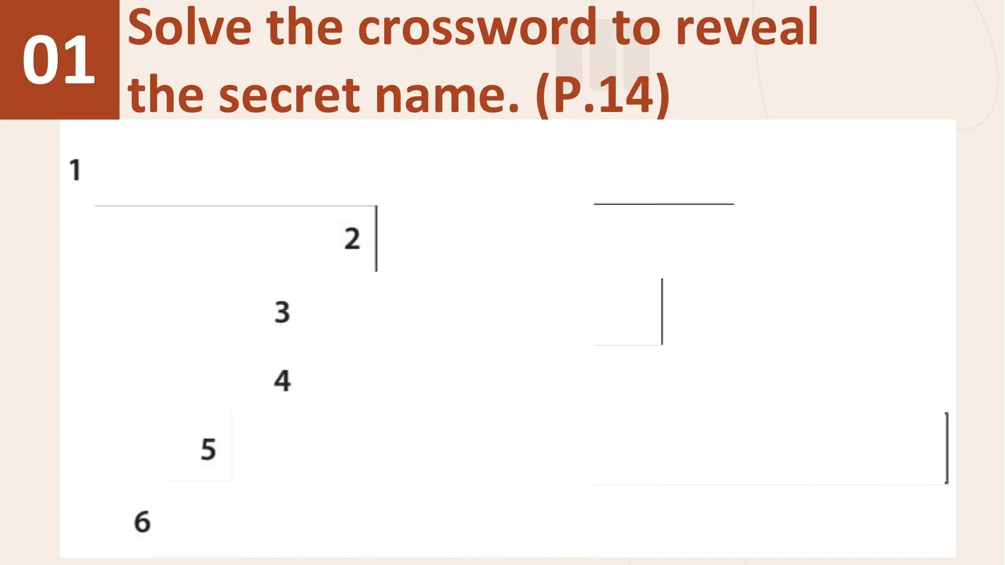 Solve the crossword to reveal
01 the secret name. (P.14)