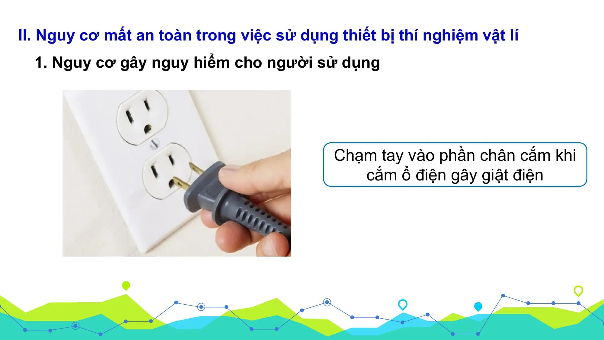II. Nguy cơ mất an toàn trong việc sử dụng thiết bị thí nghiệm vật lí
 1. Nguy cơ gây nguy hiểm cho người sử dụng

 Chạm tay vào phần chân cắm khi
 cắm ổ điện gây giật điện