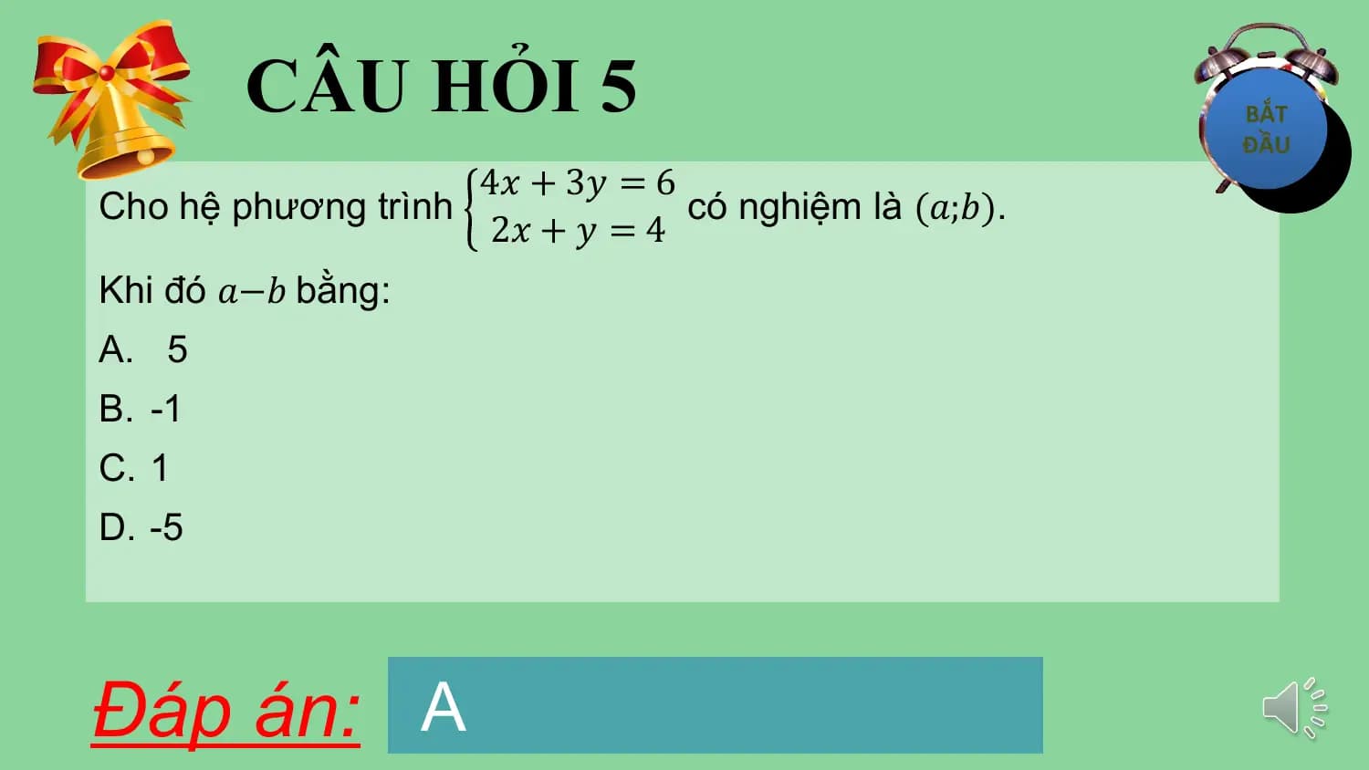 CÂU HỎI 5
 4𝑥 + 3𝑦 = 6
Cho hệ phương trình có nghiệm là (𝑎;𝑏).
 2𝑥 + 𝑦 = 4
Khi đó 𝑎−𝑏 bằng:
A. 5
B. -1
C. 1
D. -5

Đáp án: A