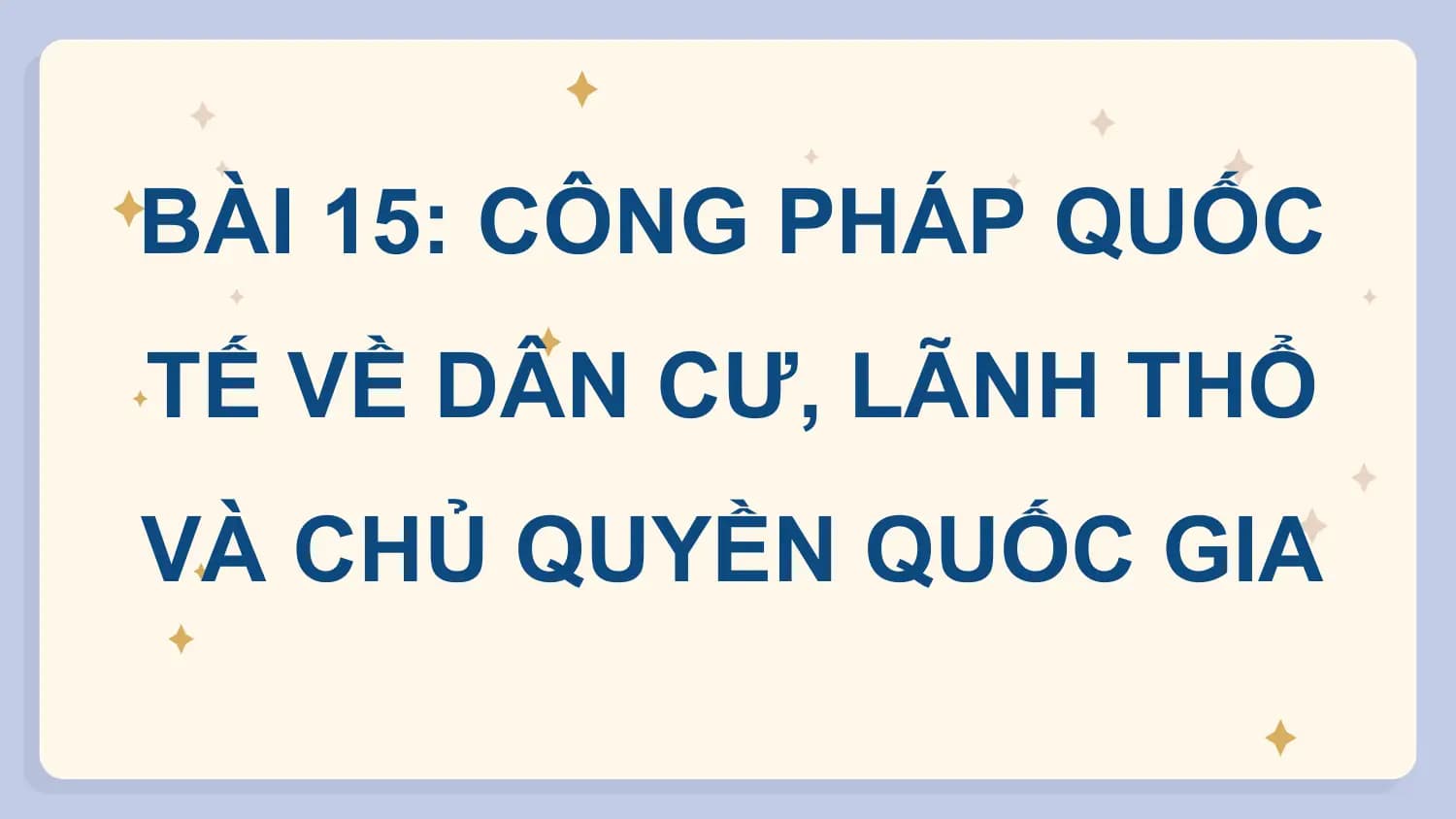 BÀI 15: CÔNG PHÁP QUỐC
TẾ VỀ DÂN CƯ, LÃNH THỔ
VÀ CHỦ QUYỀN QUỐC GIA