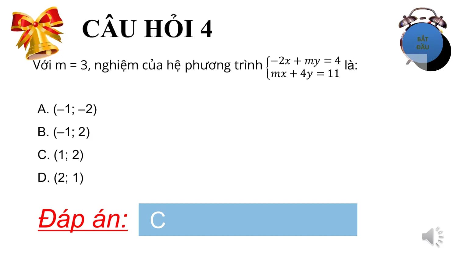 CÂU HỎI 4
Với m = 3, nghiệm của hệ phương trình −2𝑥 + 𝑚𝑦 = 4 là:
 𝑚𝑥 + 4𝑦 = 11

A. (–1; –2)
B. (–1; 2)
C. (1; 2)
D. (2; 1)

Đáp án: C