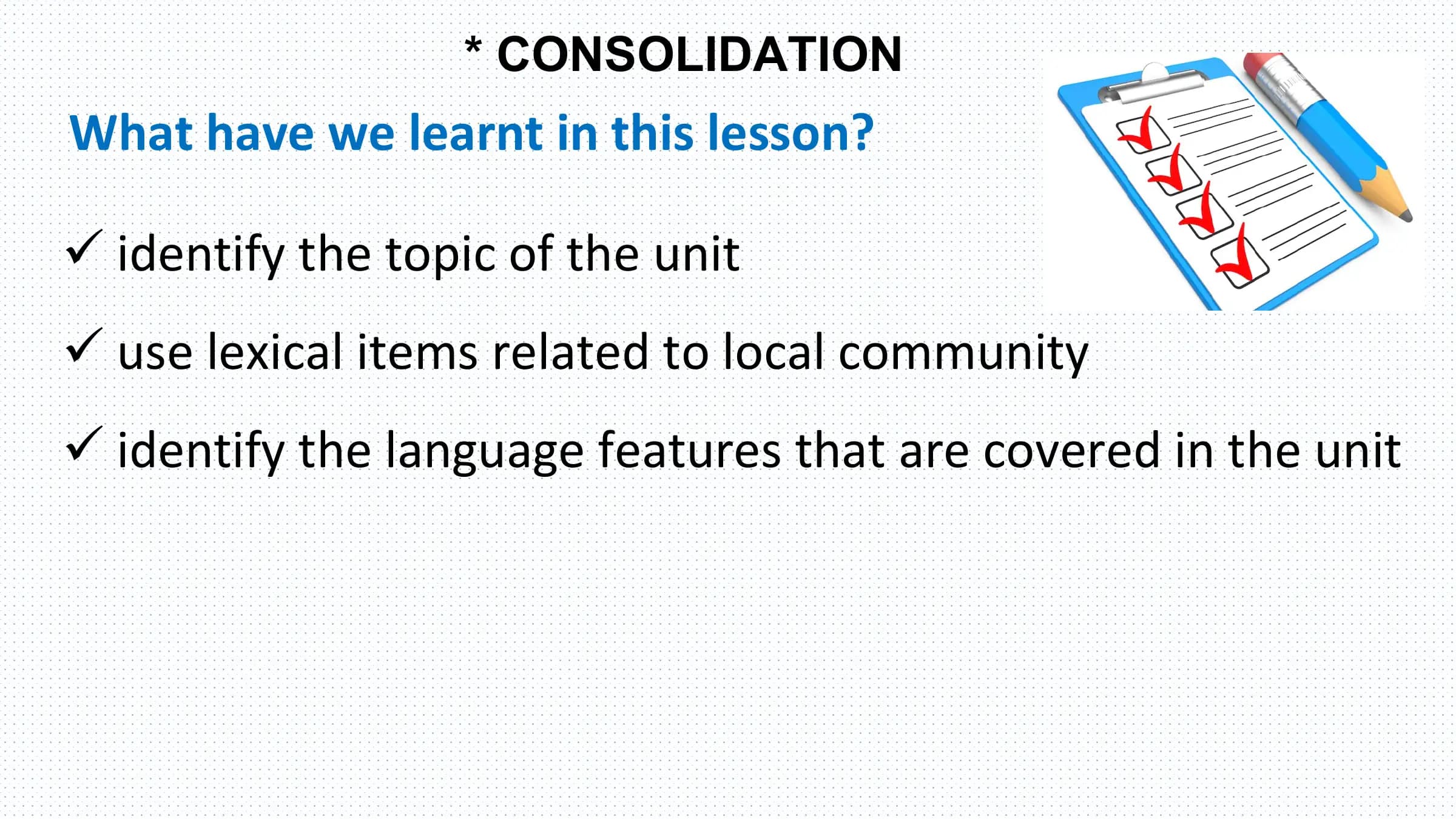 * CONSOLIDATION
What have we learnt in this lesson?

ü identify the topic of the unit
ü use lexical items related to local community
ü identify the language features that are covered in the unit