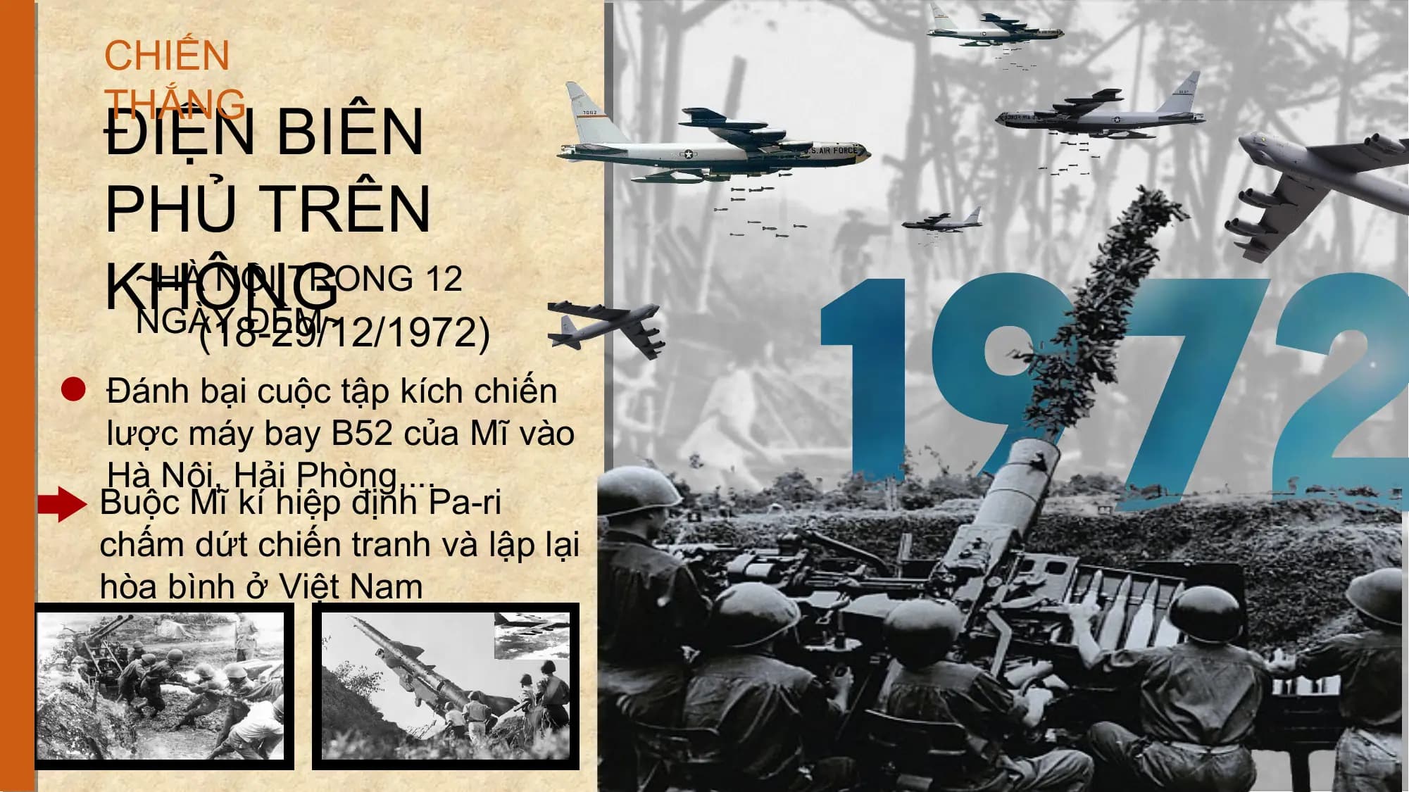 CHIẾN
THẮNG
ĐIỆN BIÊN
PHỦ TRÊN
KHÔNG
 ~HÀ NỘI TRONG 12
 NGÀY ĐÊM~
 (18-29/12/1972)
Đánh bại cuộc tập kích chiến
lược máy bay B52 của Mĩ vào
Hà Nội, Hải Phòng,...
Buộc Mĩ kí hiệp định Pa-ri
chấm dứt chiến tranh và lập lại
hòa bình ở Việt Nam