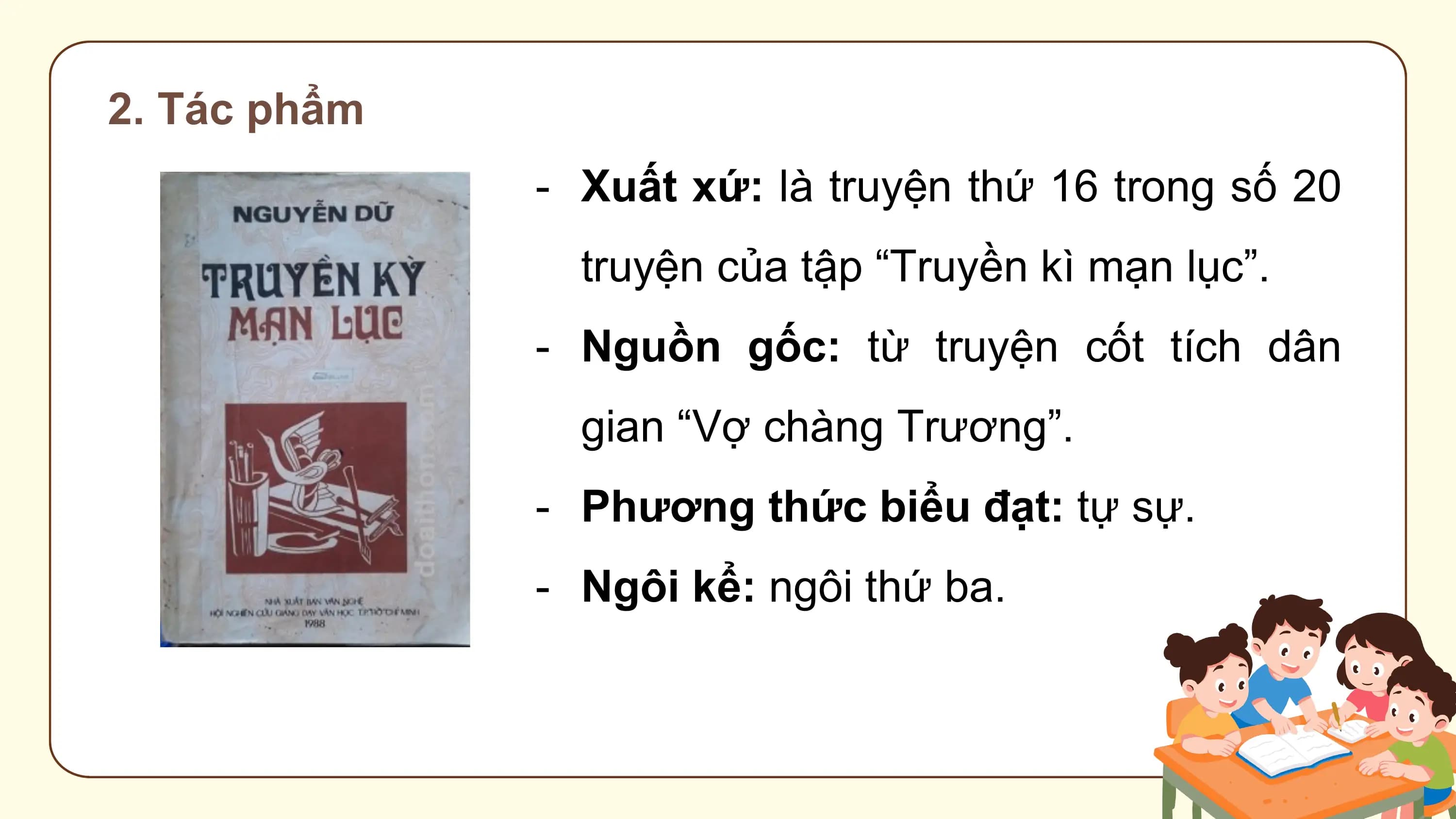 2. Tác phẩm
 - Xuất xứ: là truyện thứ 16 trong số 20
 truyện của tập “Truyền kì mạn lục”.
 - Nguồn gốc: từ truyện cốt tích dân
 gian “Vợ chàng Trương”.
 - Phương thức biểu đạt: tự sự.
 - Ngôi kể: ngôi thứ ba.