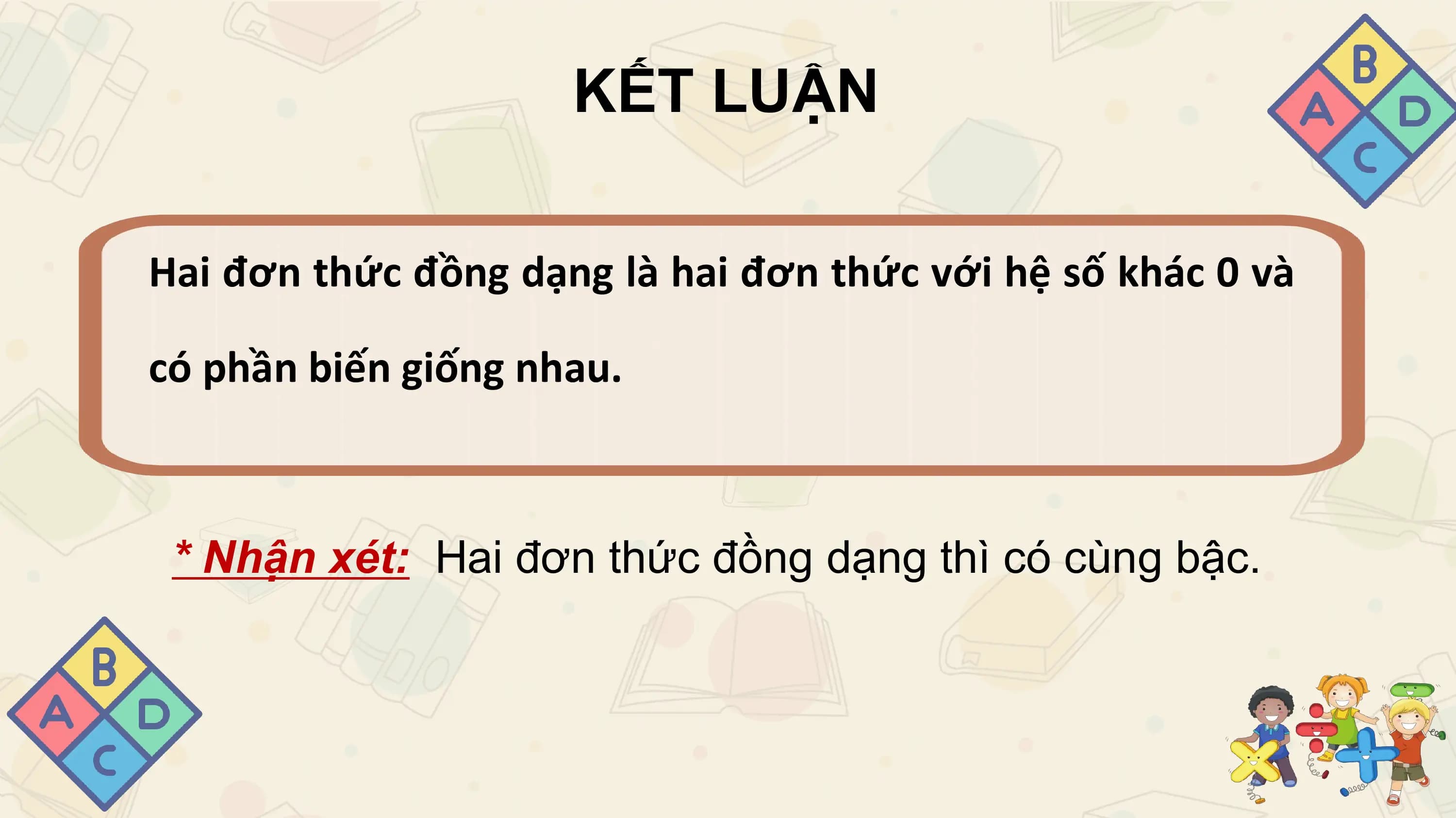 KẾT LUẬN

Hai đơn thức đồng dạng là hai đơn thức với hệ số khác 0 và

có phần biến giống nhau.

 * Nhận xét: Hai đơn thức đồng dạng thì có cùng bậc.
