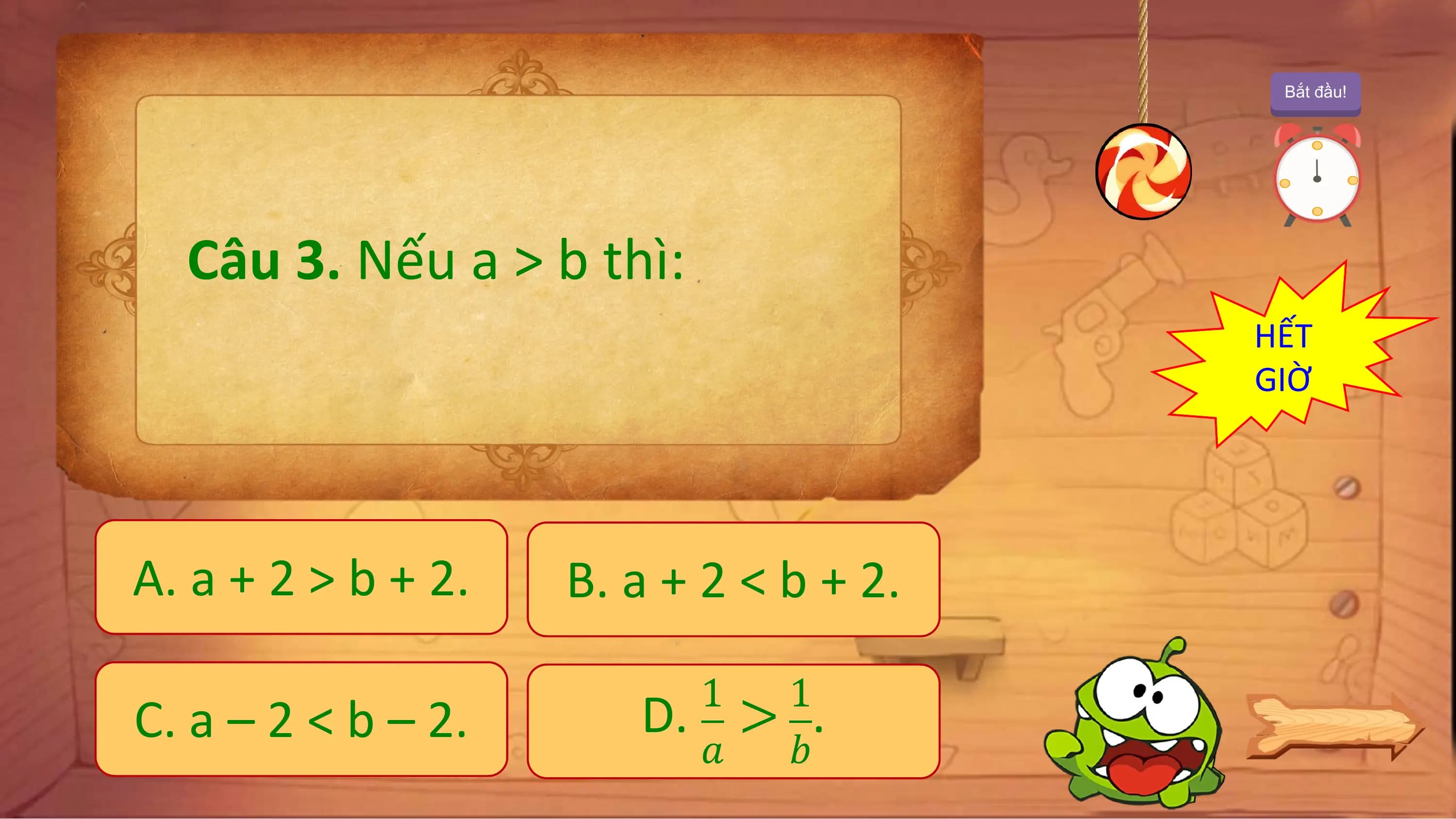 Bắt đầu!

 Câu 3. Nếu a > b thì:
 HẾT
 GIỜ

A. a + 2 > b + 2. B. a + 2 < b + 2.
 1 1
C. a – 2 < b – 2. D. > .
 ? ?