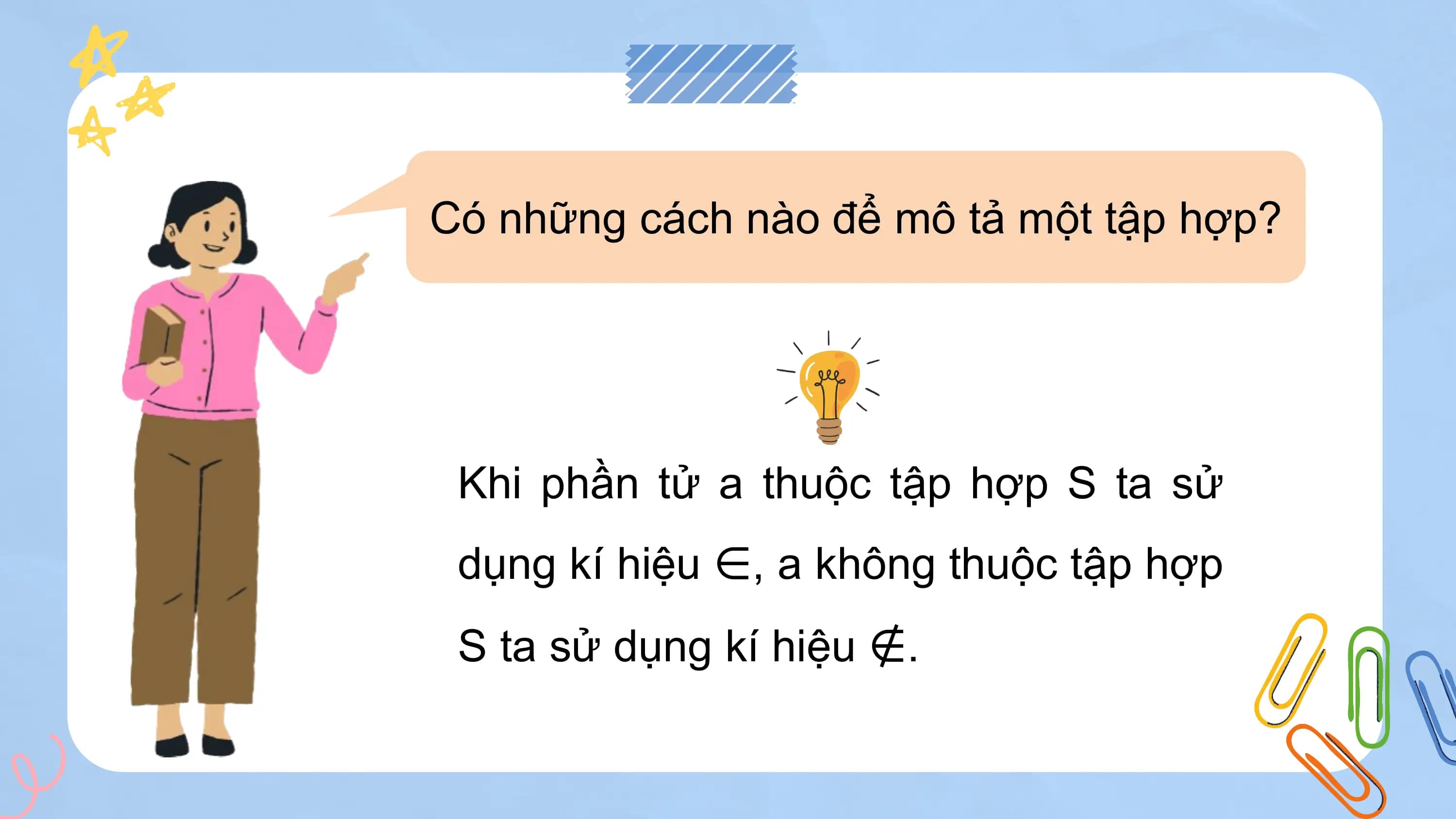 Có những cách nào để mô tả một tập hợp?

 Khi phần tử a thuộc tập hợp S ta sử
 dụng kí hiệu ∈, a không thuộc tập hợp
 S ta sử dụng kí hiệu ∉.