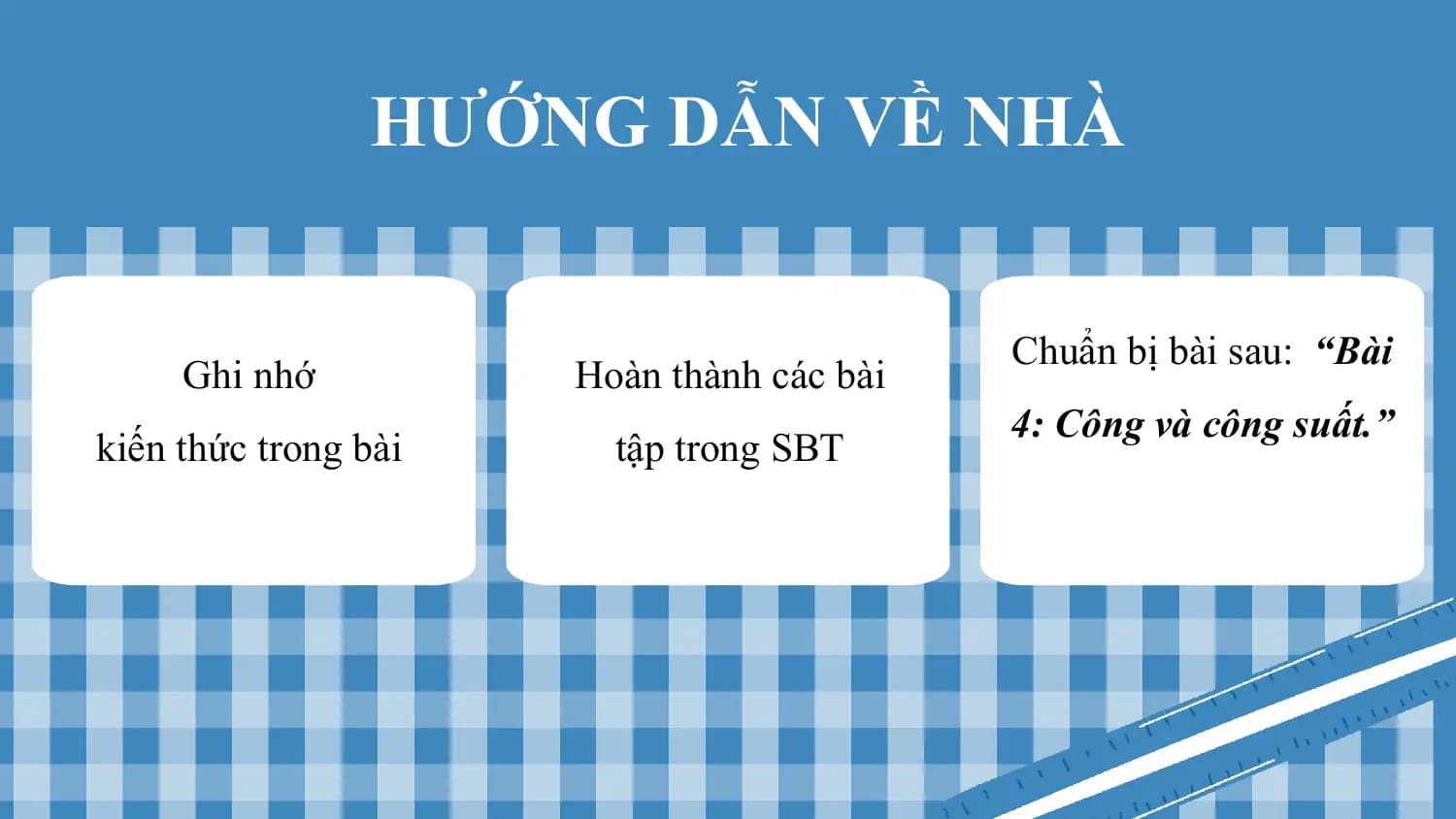 HƯỚNG DẪN VỀ NHÀ

 Chuẩn bị bài sau: “Bài
 Ghi nhớ Hoàn thành các bài
 4: Công và công suất.”
kiến thức trong bài tập trong SBT