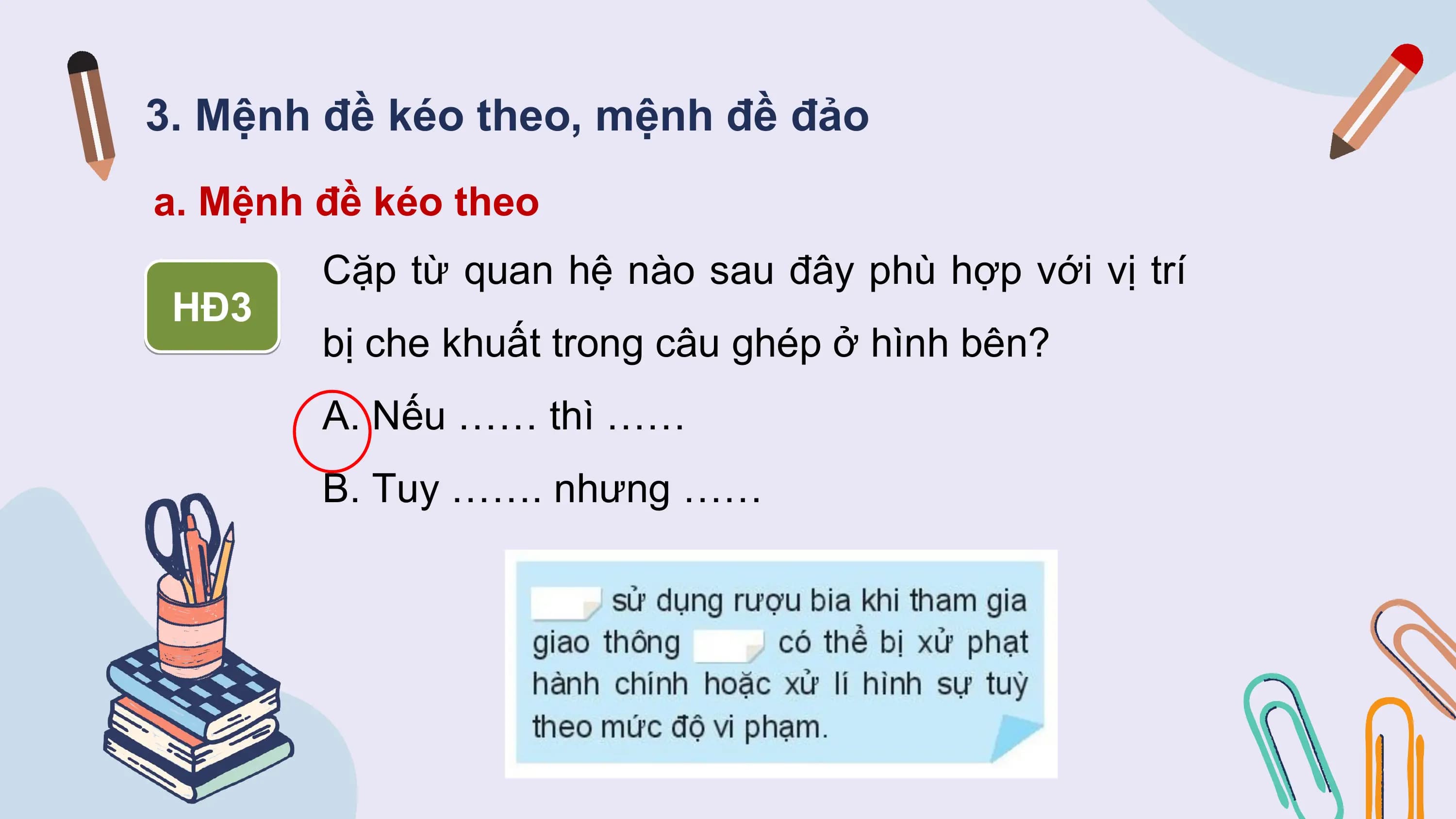 3. Mệnh đề kéo theo, mệnh đề đảo
a. Mệnh đề kéo theo
 Cặp từ quan hệ nào sau đây phù hợp với vị trí
 HĐ3
 bị che khuất trong câu ghép ở hình bên?
 A. Nếu …… thì ……
 B. Tuy ……. nhưng ……