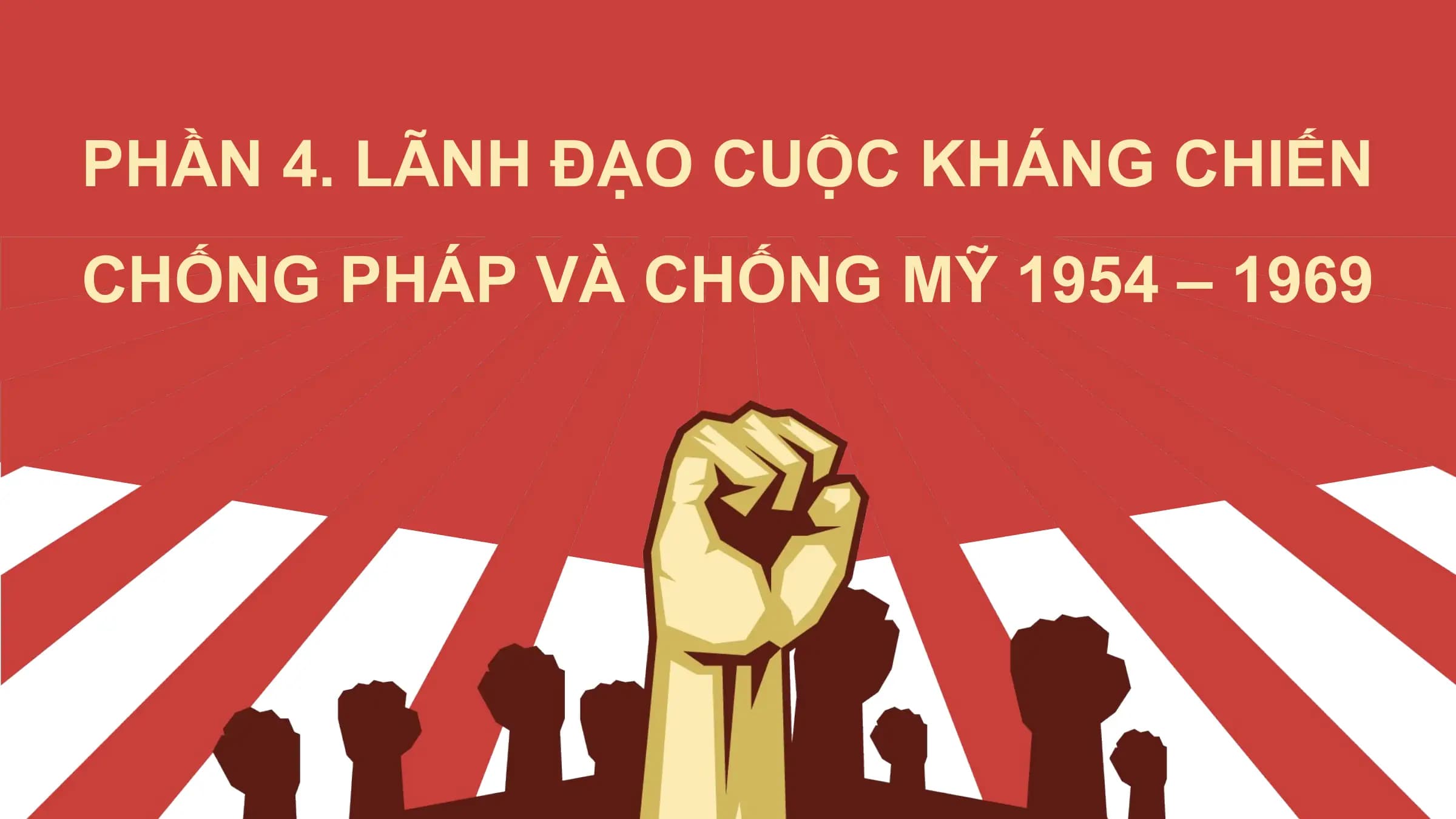 PHẦN 4. LÃNH ĐẠO CUỘC KHÁNG CHIẾN
CHỐNG PHÁP VÀ CHỐNG MỸ 1954 – 1969