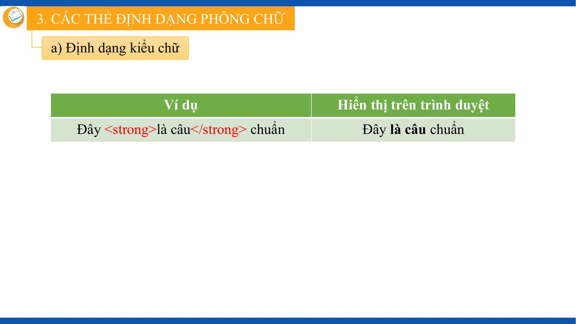3. CÁC THẺ ĐỊNH DẠNG PHÔNG CHỮ

 a) Định dạng kiểu chữ

 Ví dụ Hiển thị trên trình duyệt
 Đây <strong>là câu</strong> chuẩn Đây là câu chuẩn