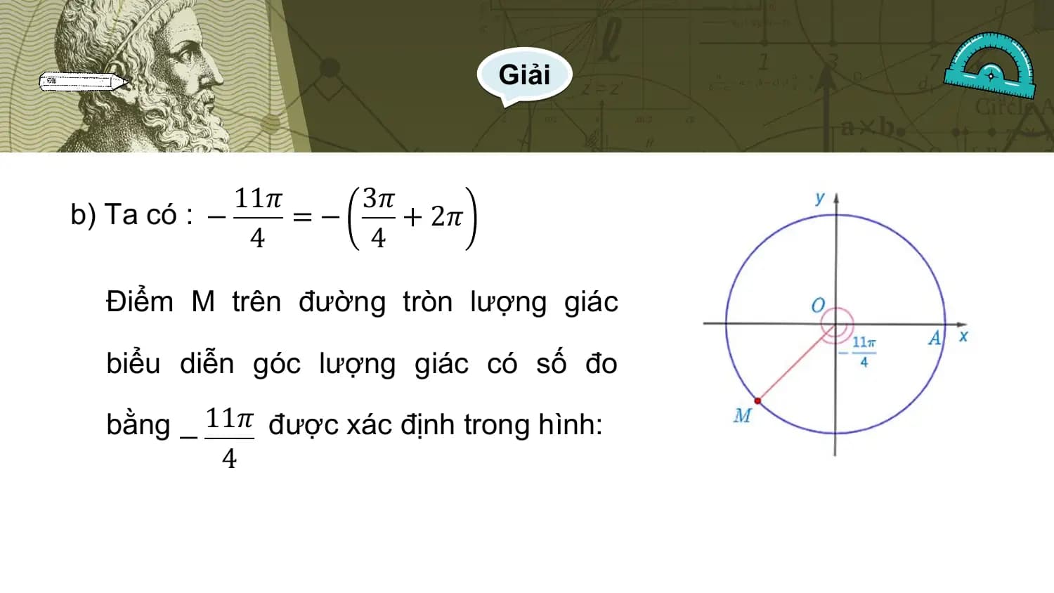Giải

 11𝜋 3𝜋
b) Ta có : − =− + 2𝜋
 4 4

 Điểm M trên đường tròn lượng giác

 biểu diễn góc lượng giác có số đo

 bằng − 11𝜋 được xác định trong hình:
 4