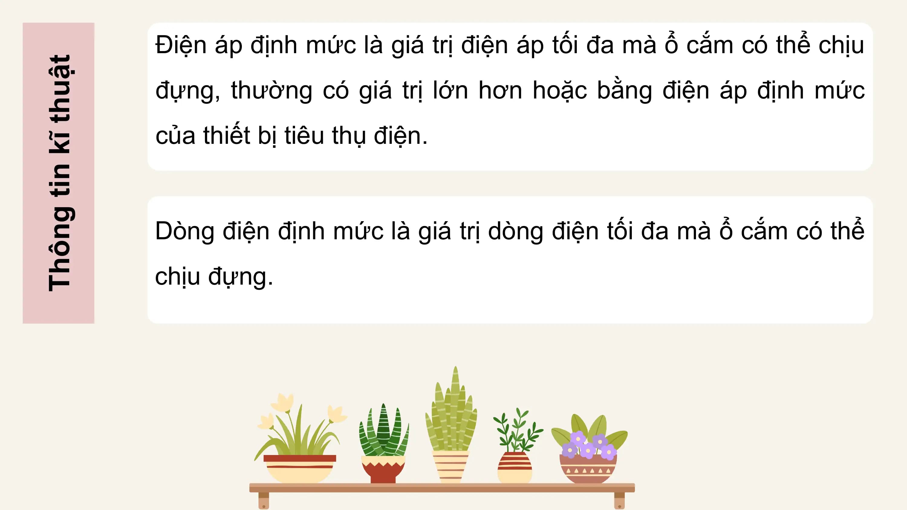 Điện áp định mức là giá trị điện áp tối đa mà ổ cắm có thể chịu
Thông tin kĩ thuật
 đựng, thường có giá trị lớn hơn hoặc bằng điện áp định mức
 của thiết bị tiêu thụ điện.

 Dòng điện định mức là giá trị dòng điện tối đa mà ổ cắm có thể
 chịu đựng.
