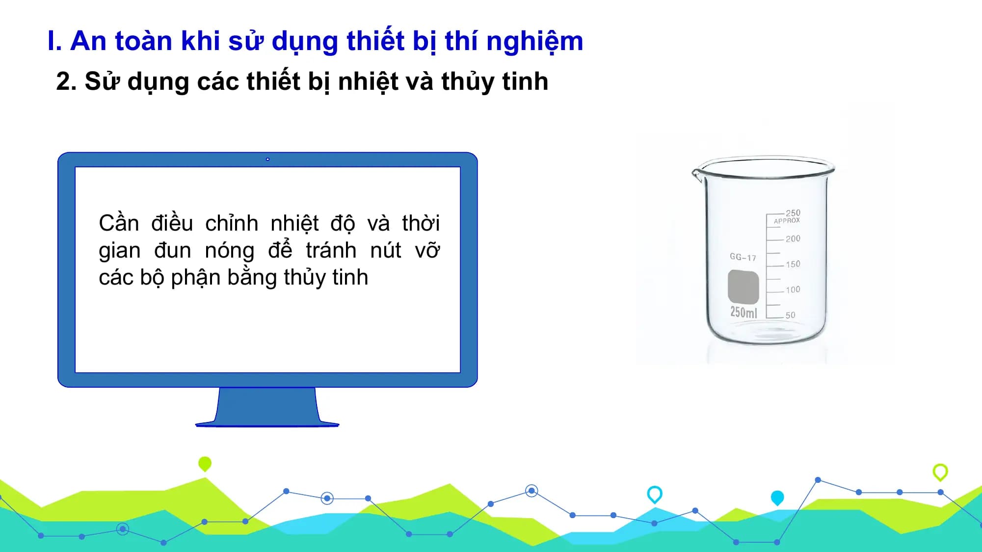 I. An toàn khi sử dụng thiết bị thí nghiệm
2. Sử dụng các thiết bị nhiệt và thủy tinh

 Cần điều chỉnh nhiệt độ và thời
 gian đun nóng để tránh nút vỡ
 các bộ phận bằng thủy tinh