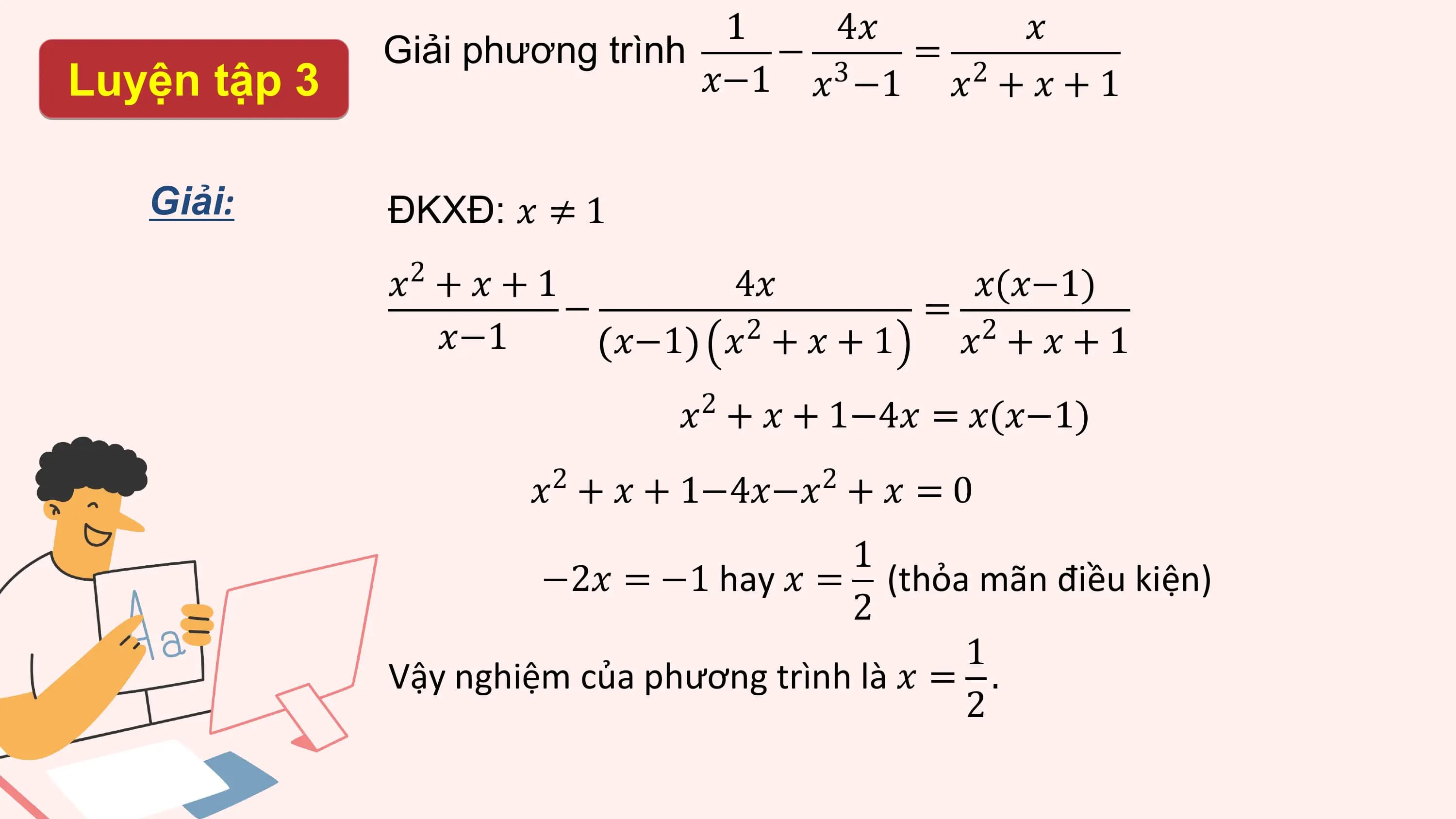 1 4? ?
 Giải phương trình − 3 = 2
Luyện tập 3 ?−1 ? −1 ? + ? + 1

 Giải: ĐKXĐ: ? ≠ 1
 2
 ? +?+1 4? ?(?−1)
 − =
 ?−1 ?−1 2
 ? +?+1 2
 ? +?+1
 ?2 + ? + 1−4? = ?(?−1)
 2 2
 ? + ? + 1−4?−? + ? = 0
 1
 −2? = −1 hay ? = (thỏa mãn điều kiện)
 2
 1
 Vậy nghiệm của phương trình là ? = .
 2
